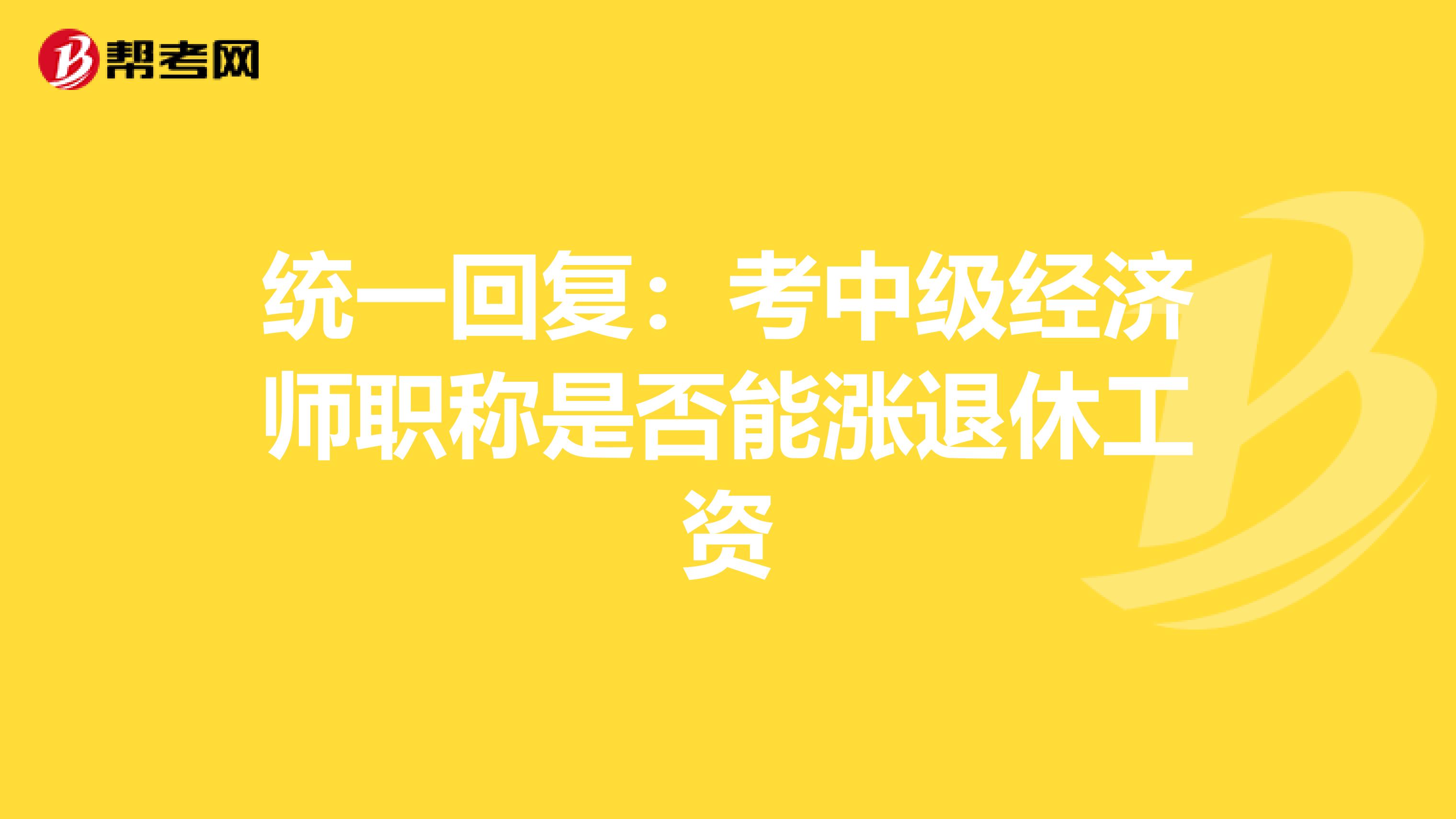 统一回复:考中级经济师职称是否能涨退休工资