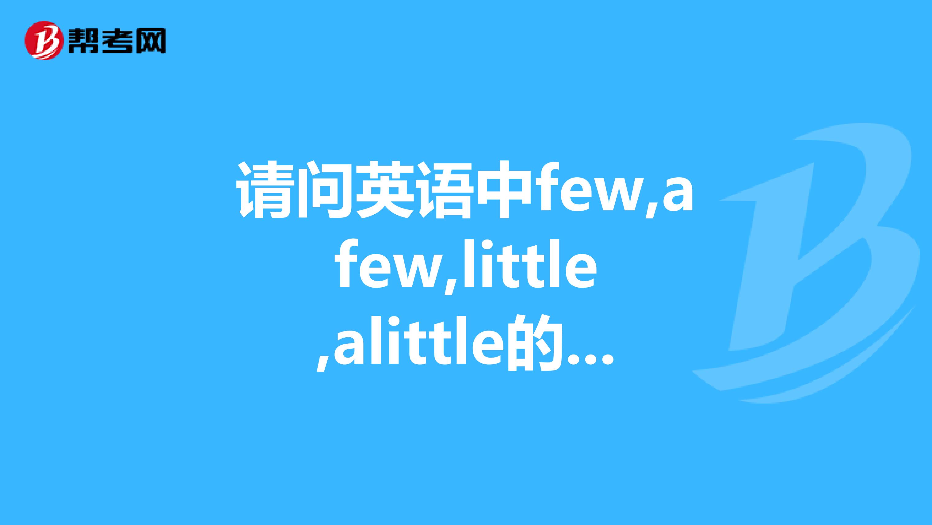 请问英语中few,afew,little,alittle的语法知识,越详细越好