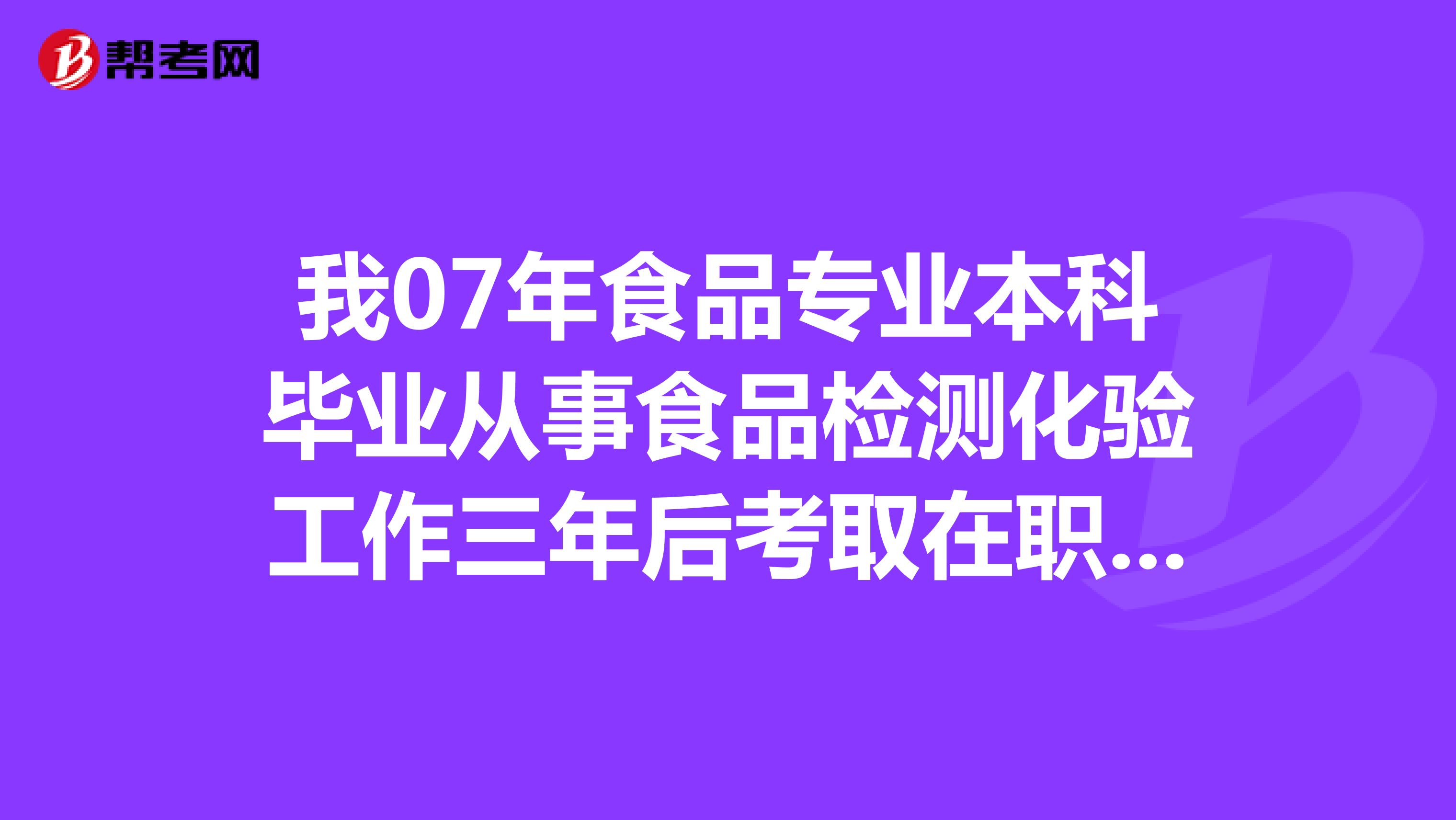 我07年食品专业本科毕业从事食品检测化验工作三年后考取在职食品营养