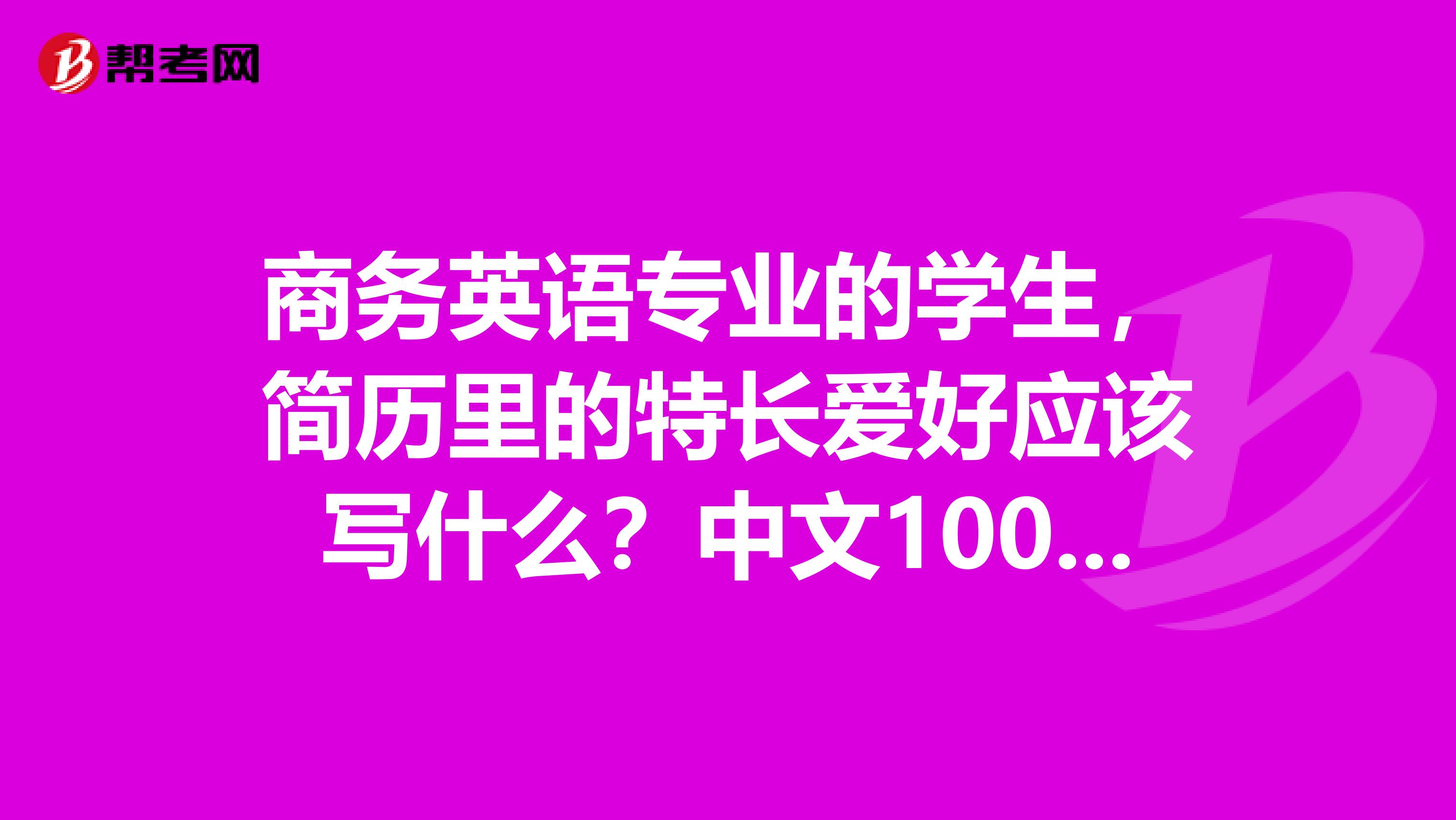 商务英语专业的学生,简历里的特长爱好应该写什么?中文100字以内