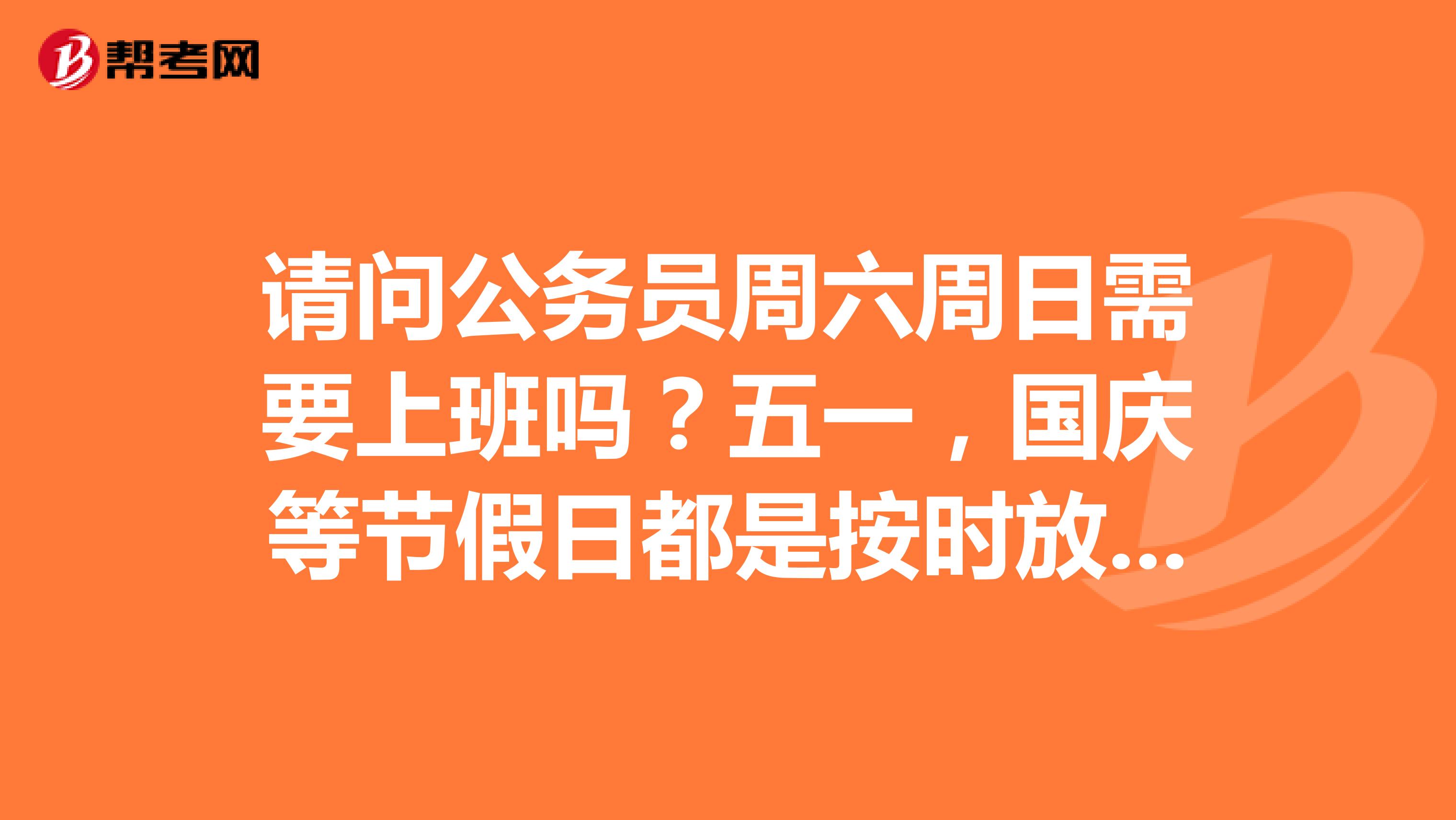 请问公务员周六周日需要上班吗?五一,国庆等节假日都是按时放的吗?