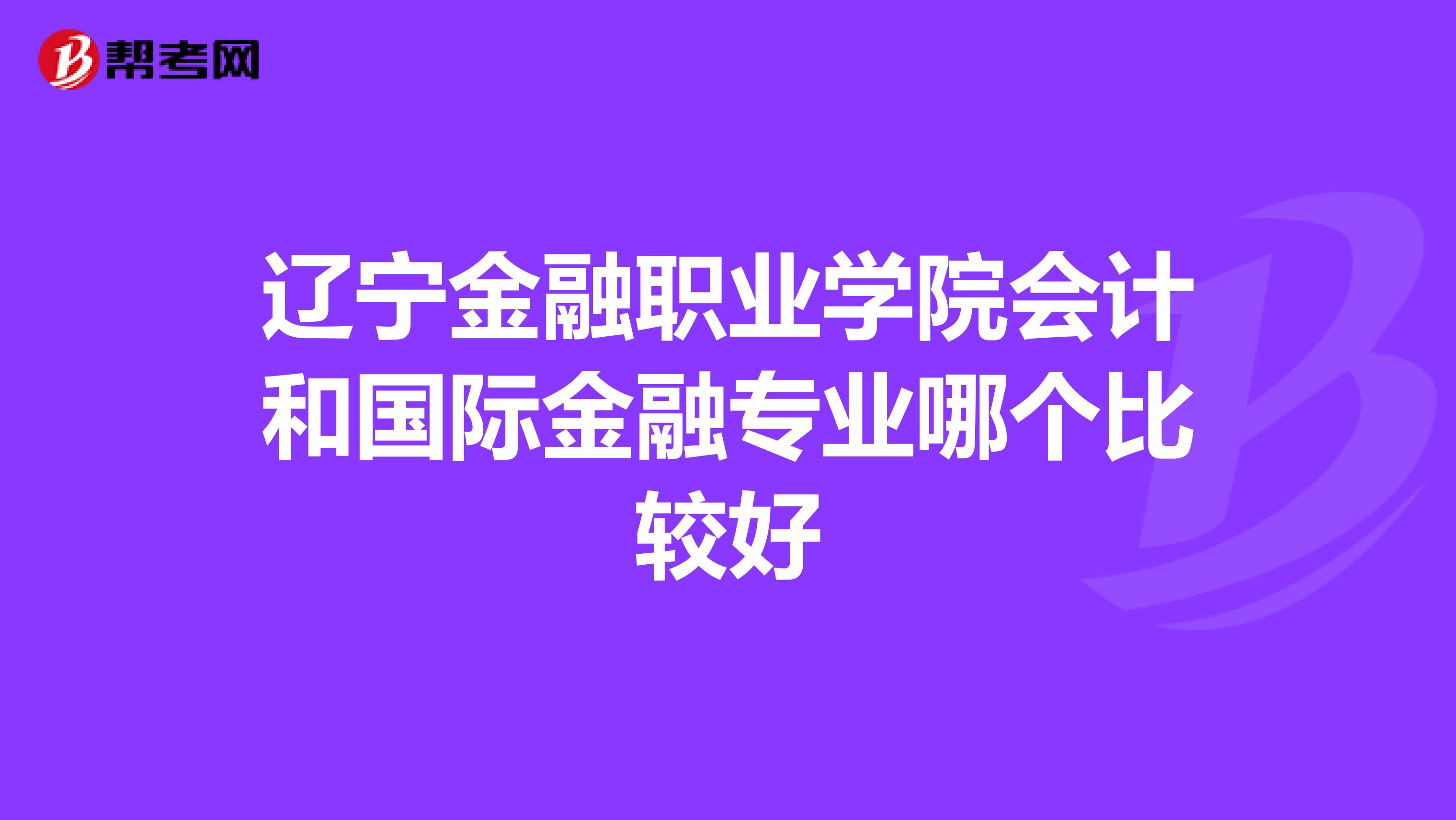 辽宁金融职业学院会计和国际金融专业哪个比较好