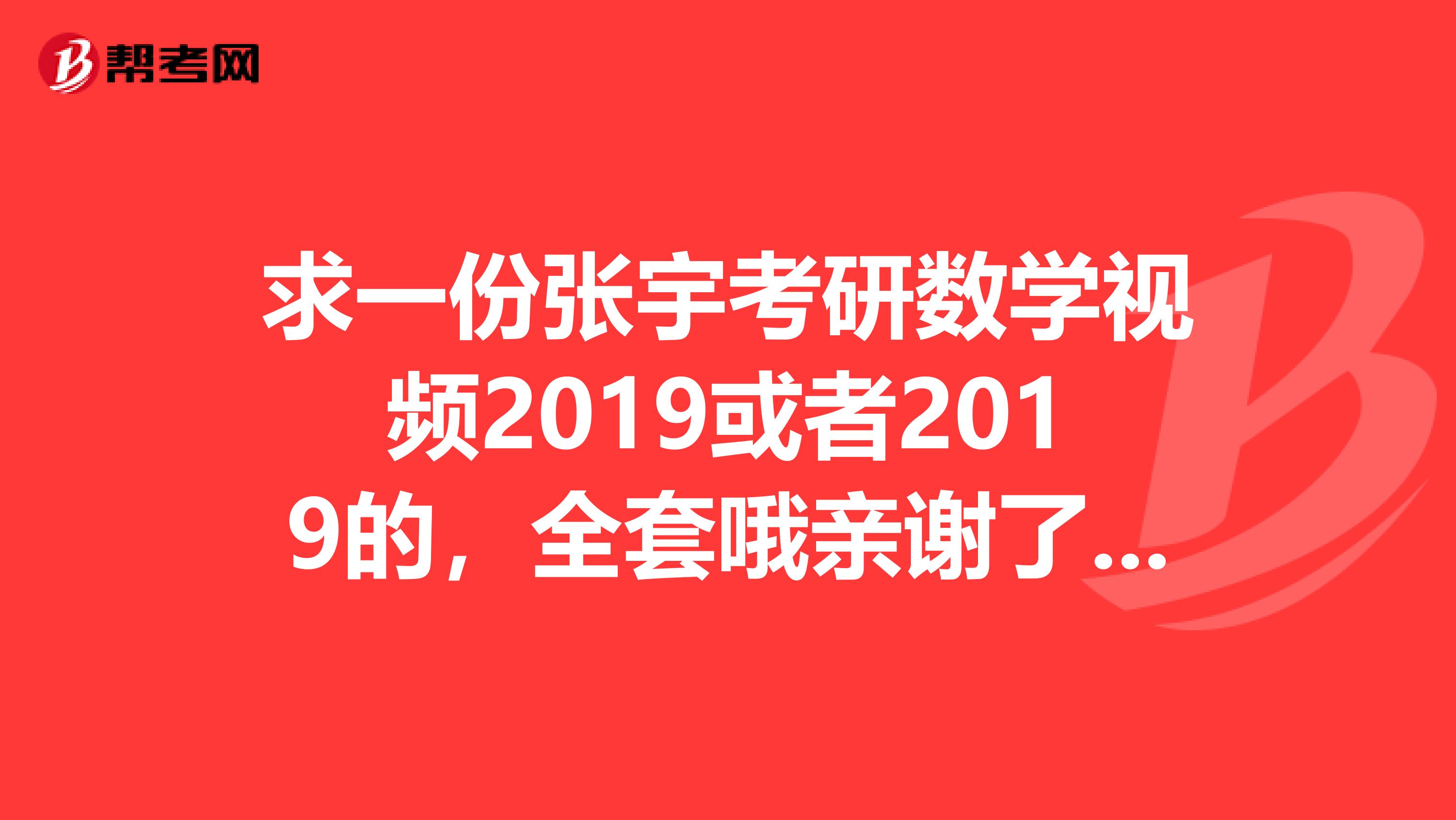 求一份张宇考研数学视频2019或者2019的,全套哦亲谢了张宇考研数学