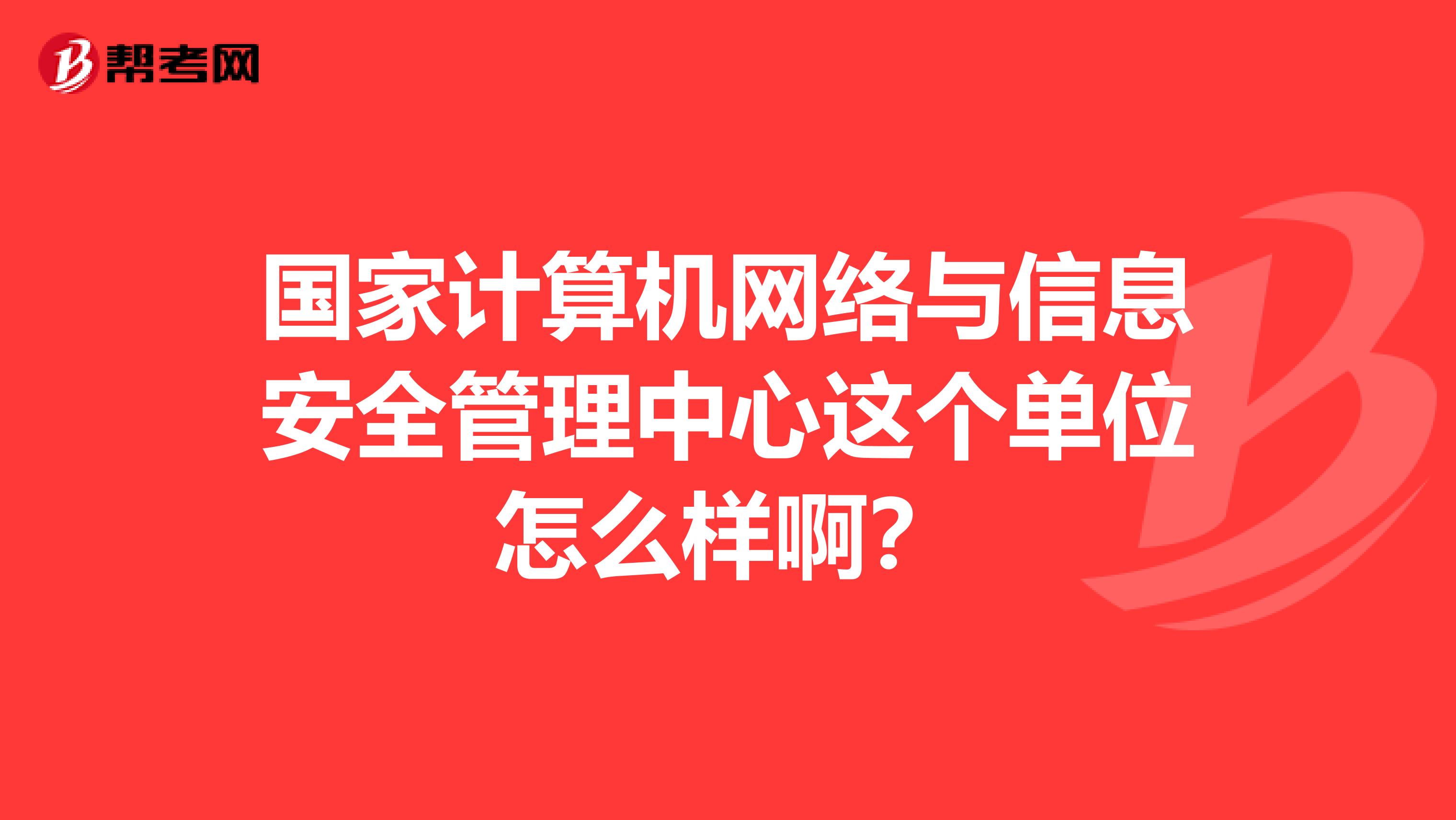 国家计算机网络与信息安全管理中心这个单位怎么样啊?