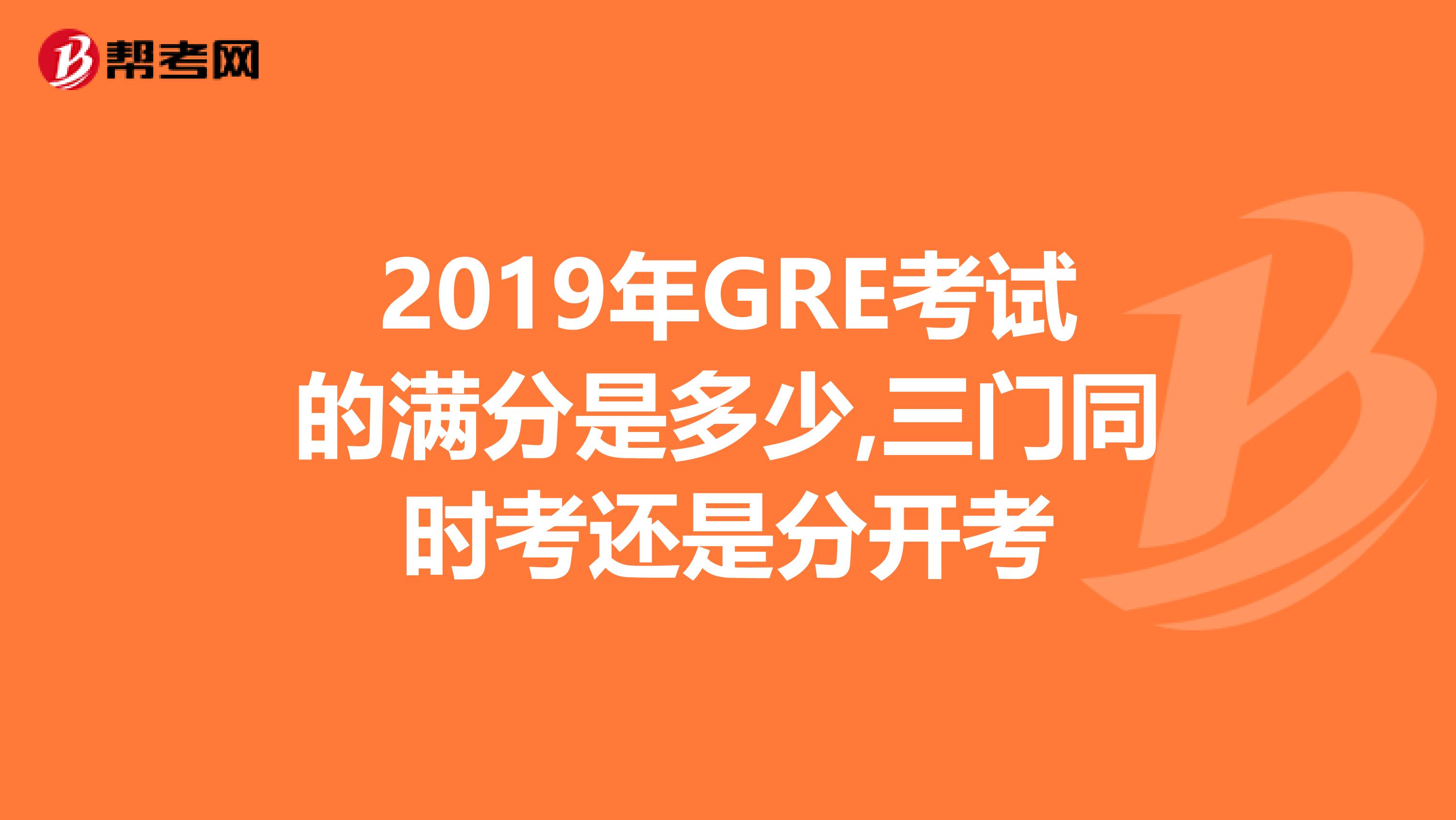 2019年gre考试的满分是多少,三门同时考还是分开考