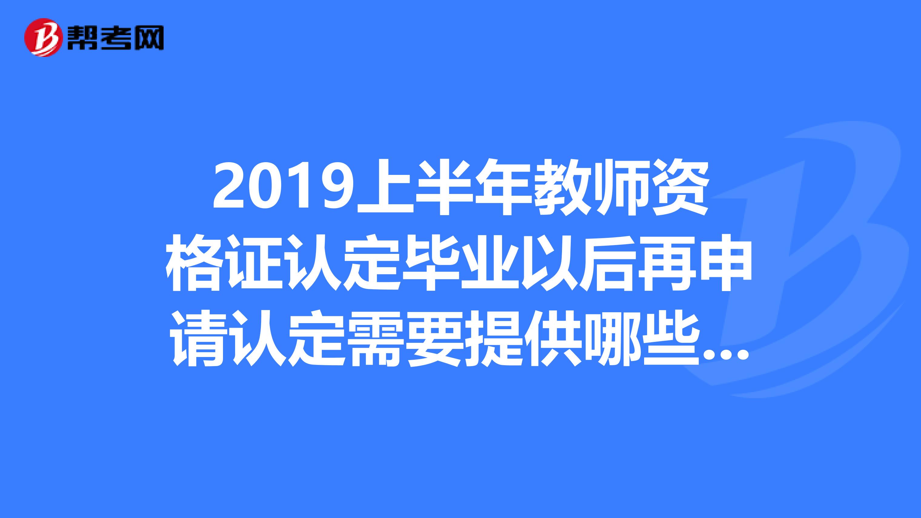 2019上半年教师资格证认定毕业以后再申请认定需要提供哪些材料?