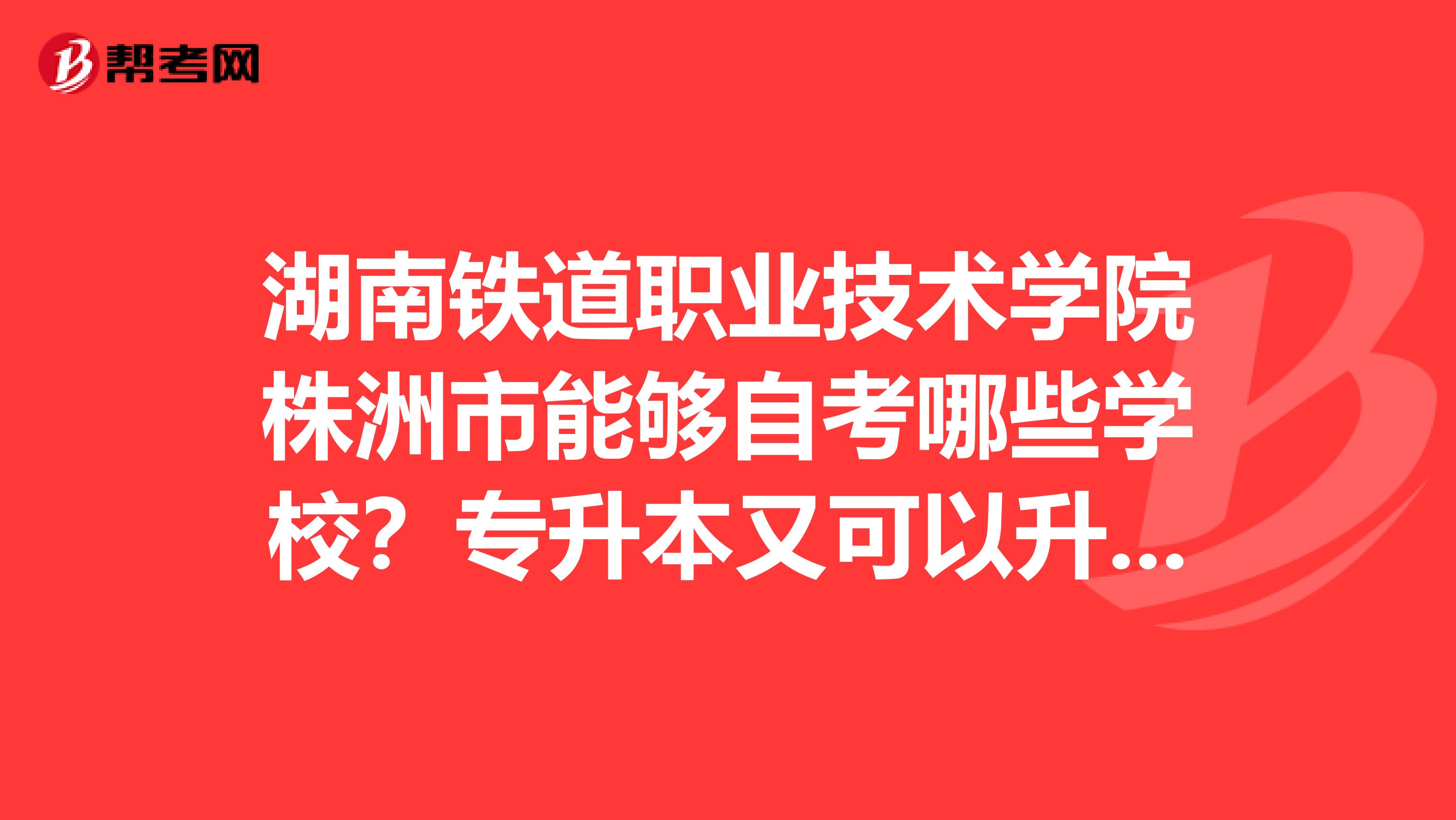 湖南铁道职业技术学院株洲市能够自考哪些学校?
