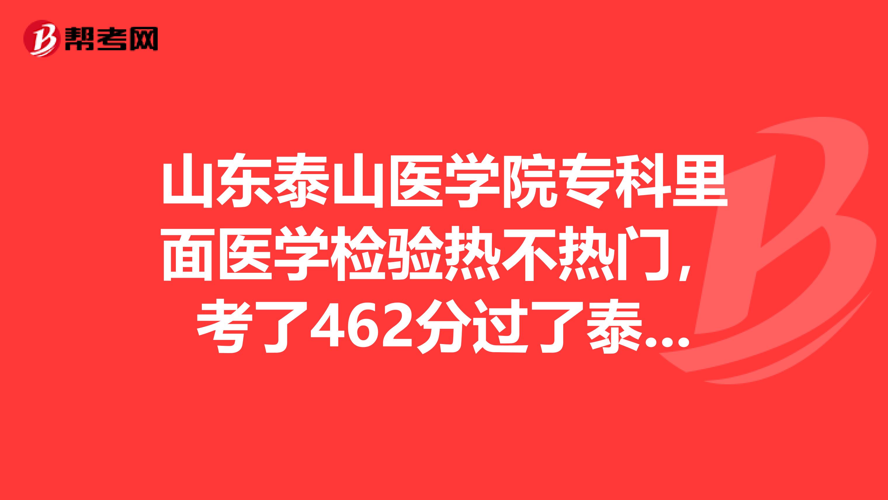 山东泰山医学院专科里面医学检验热不热门,考了462分过了泰医一专的