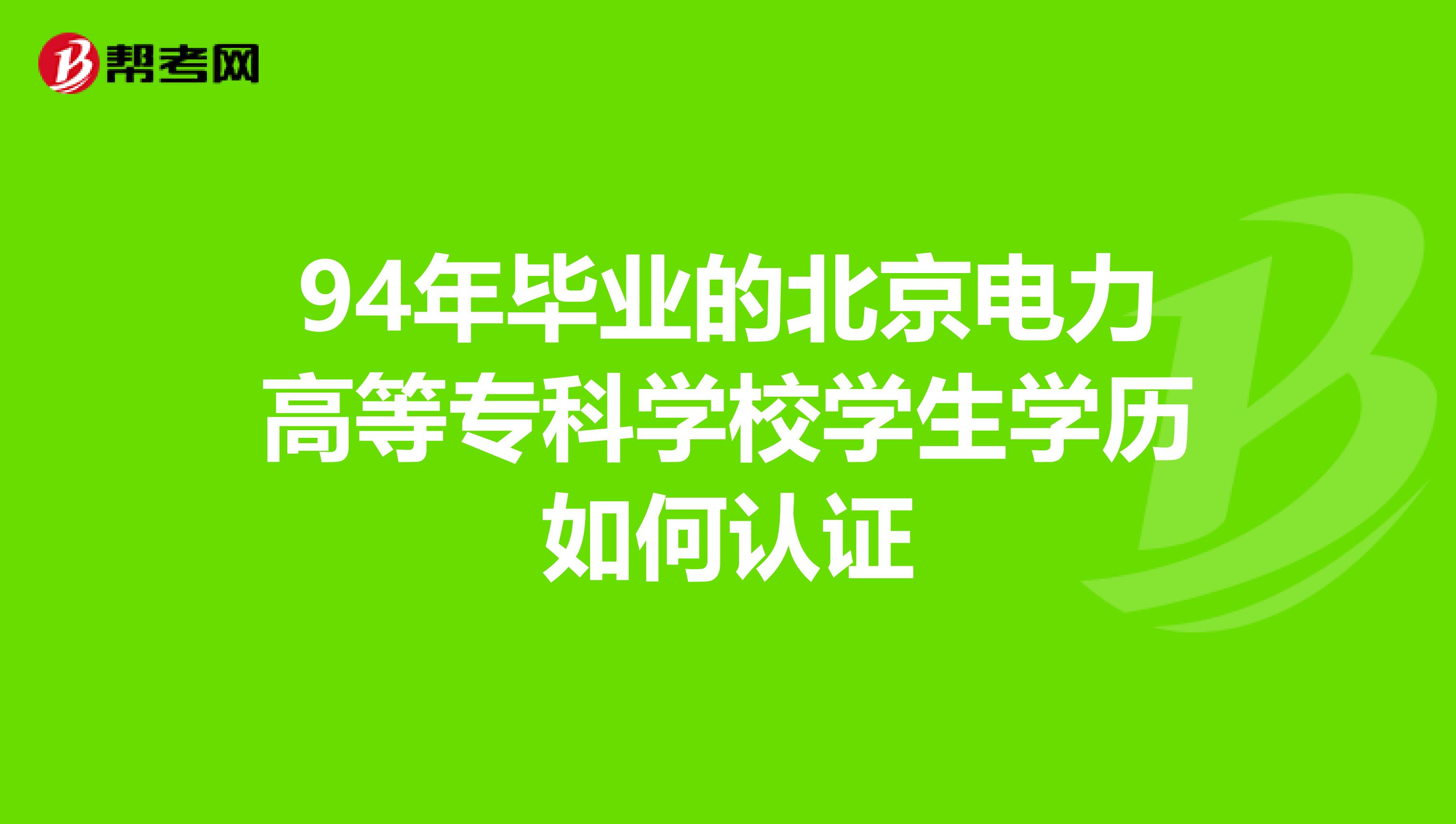 94年毕业的北京电力高等专科学校学生学历如何认证