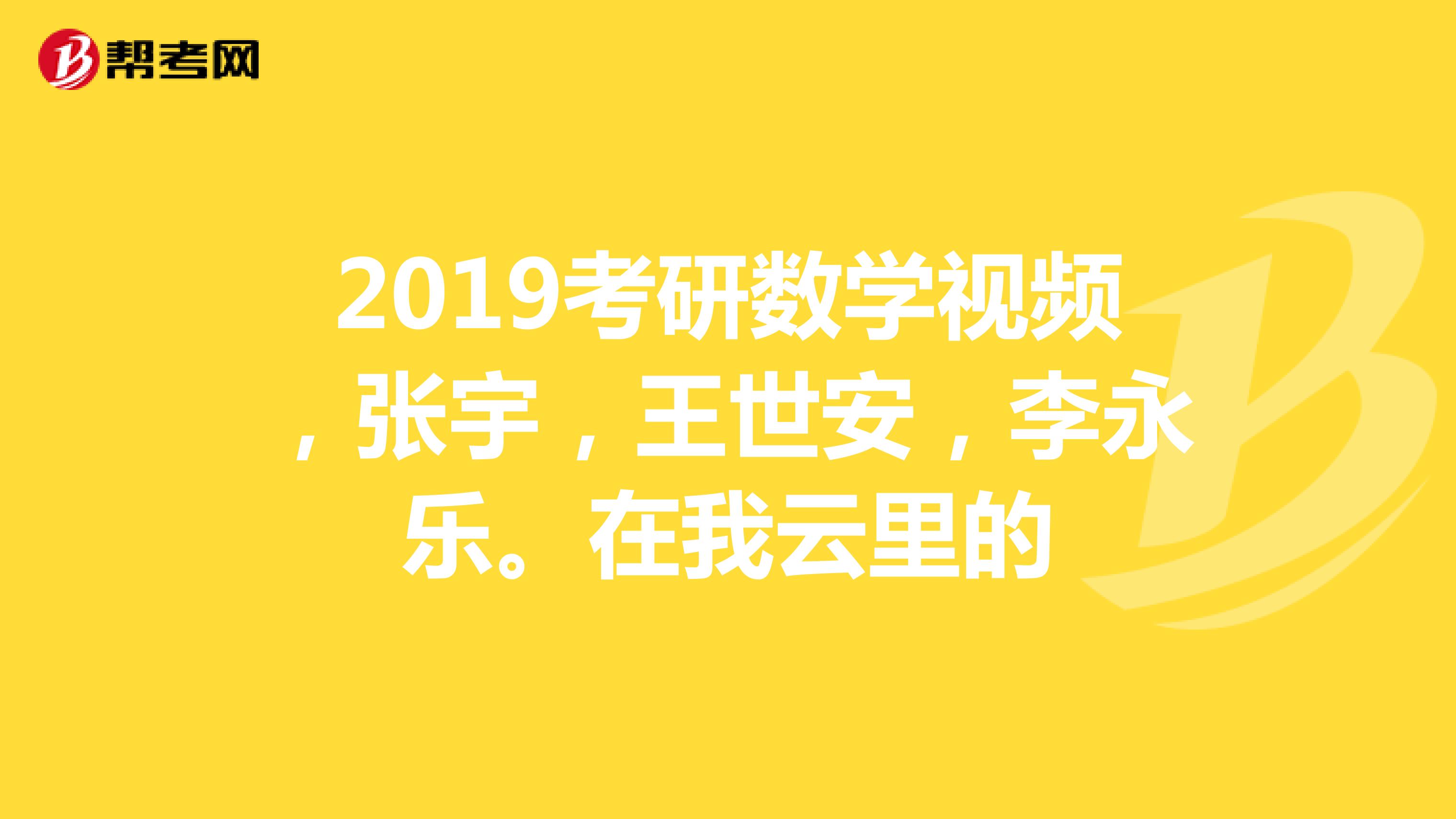 2019考研数学视频,张宇,王世安,李永乐.在我云里的