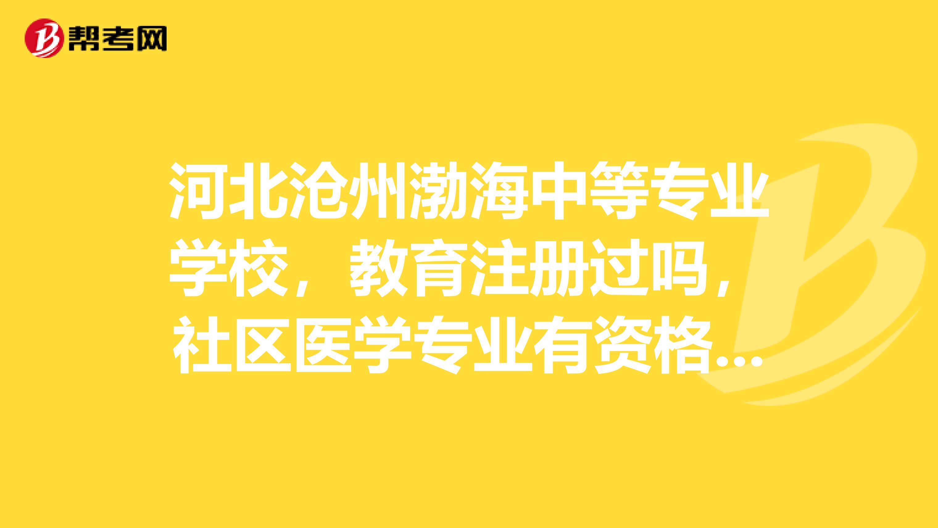 河北沧州渤海中等专业学校,教育注册过吗,社区医学专业有资格参加助理