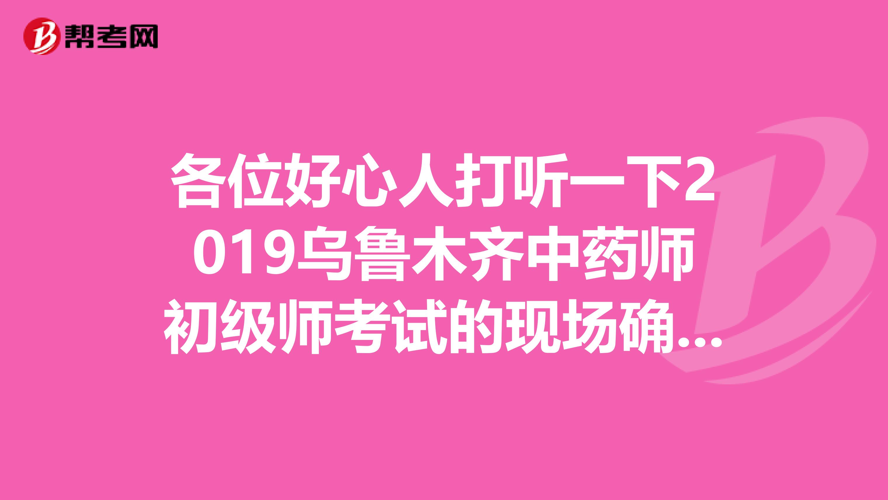 各位好心人打听一下2019乌鲁木齐中药师初级师考试的现场确认的地点