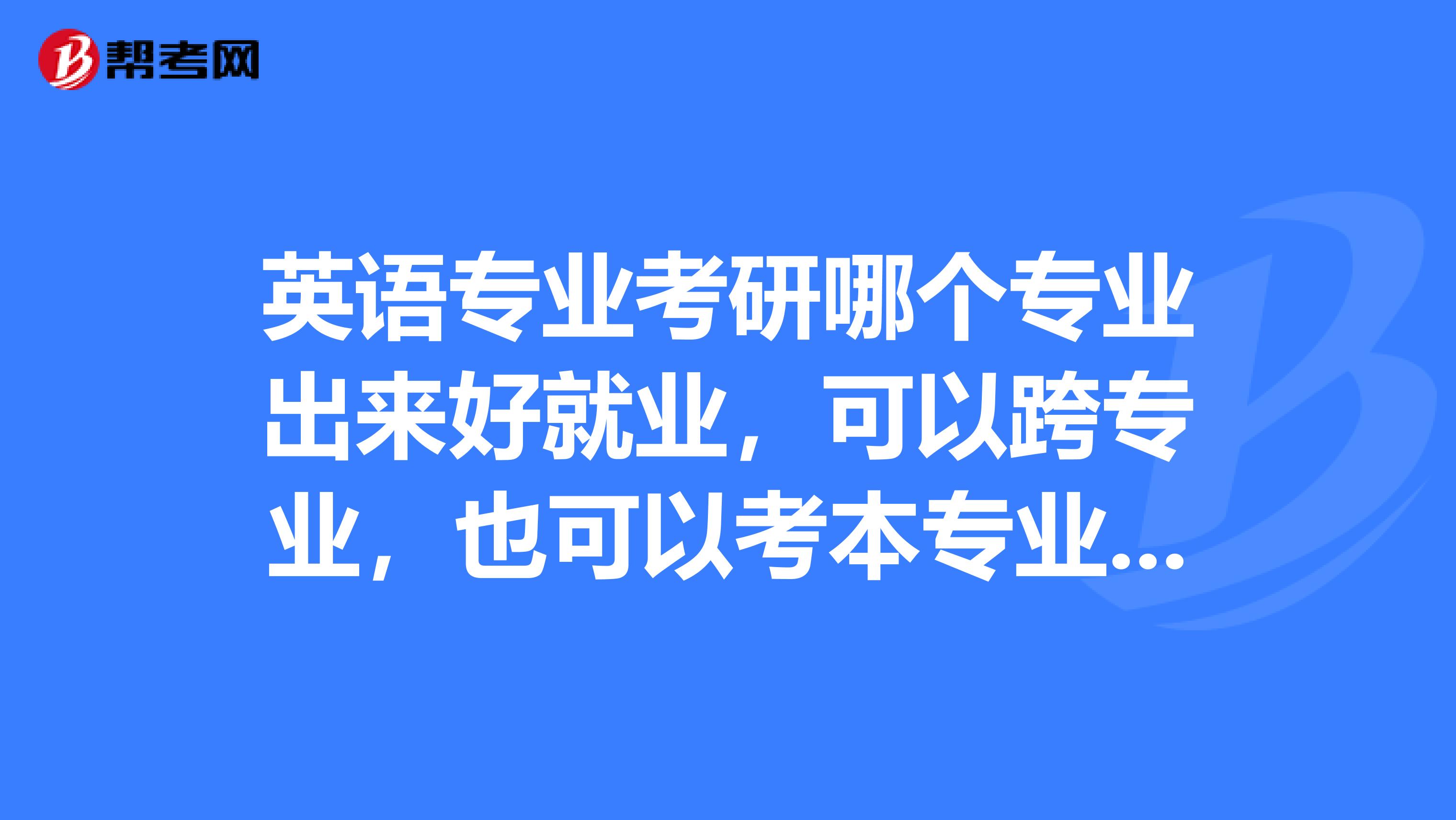 英语专业考研哪个专业出来好就业,可以跨专业,也可以考本专业,麻烦