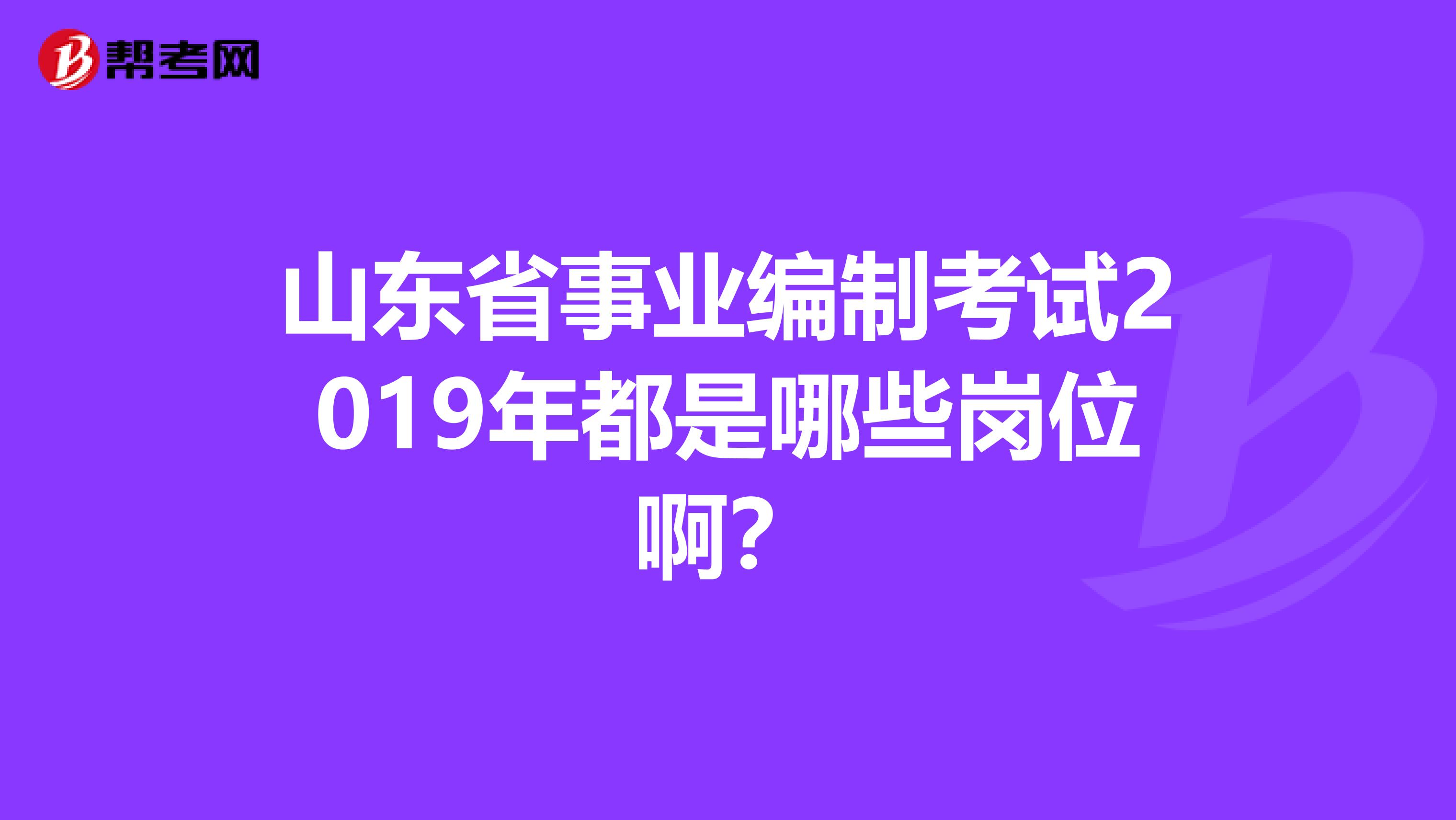 山东省事业编制考试2019年都是哪些岗位啊?