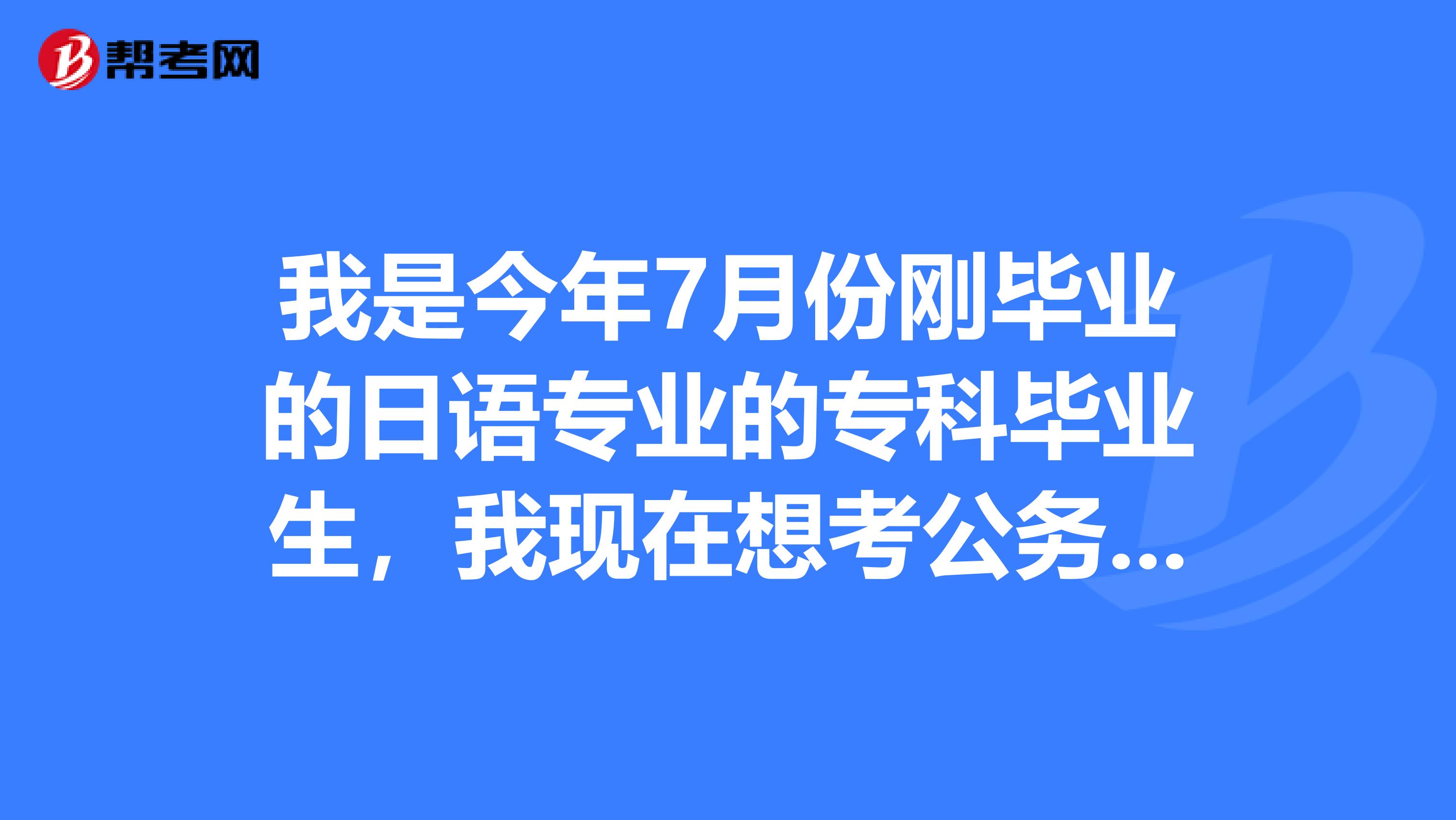 我是今年7月份刚毕业的日语专业的专科毕业生,我现在想考公务员,可以