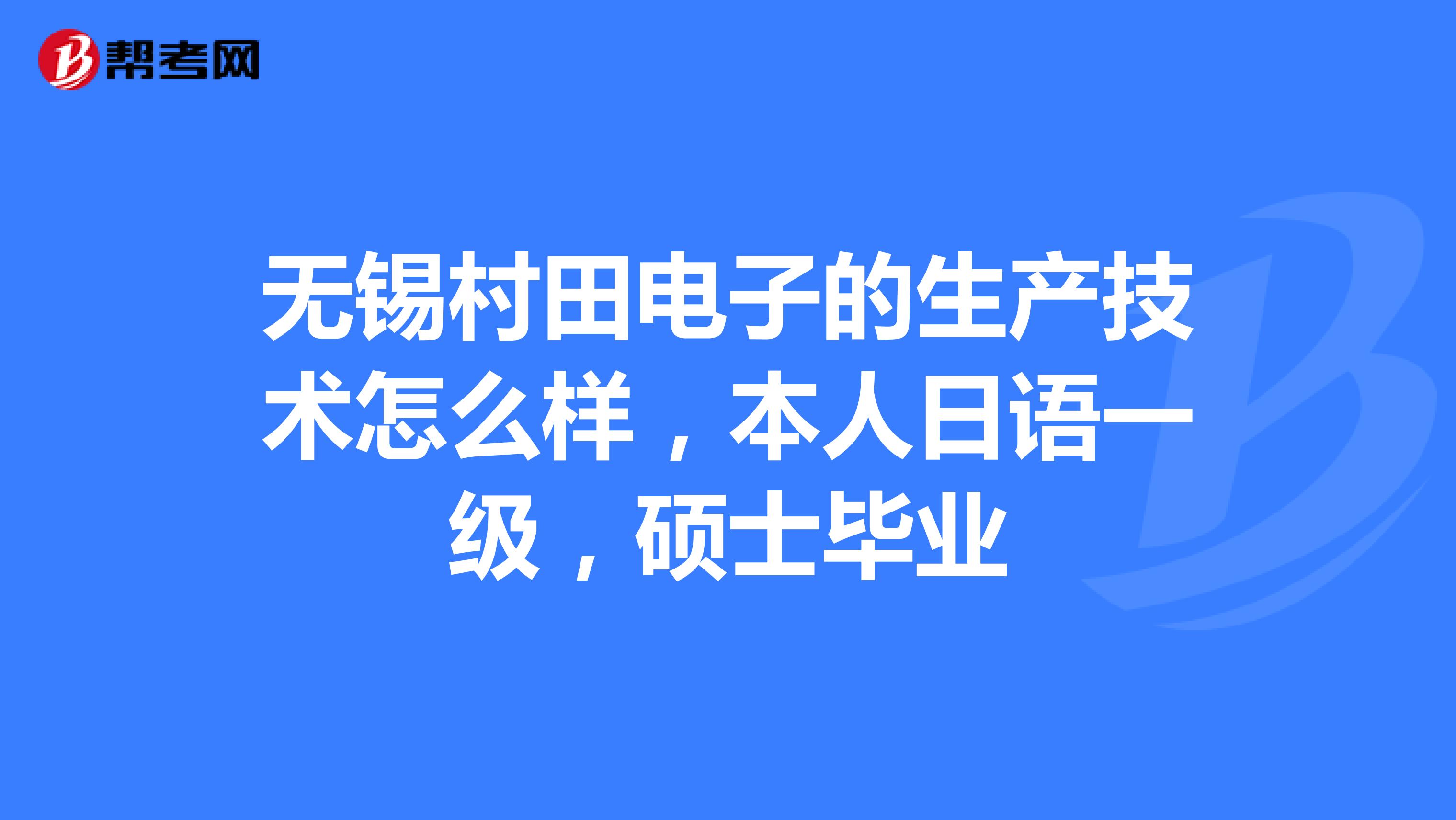 无锡村田电子的生产技术怎么样,本人日语一级,硕士毕业