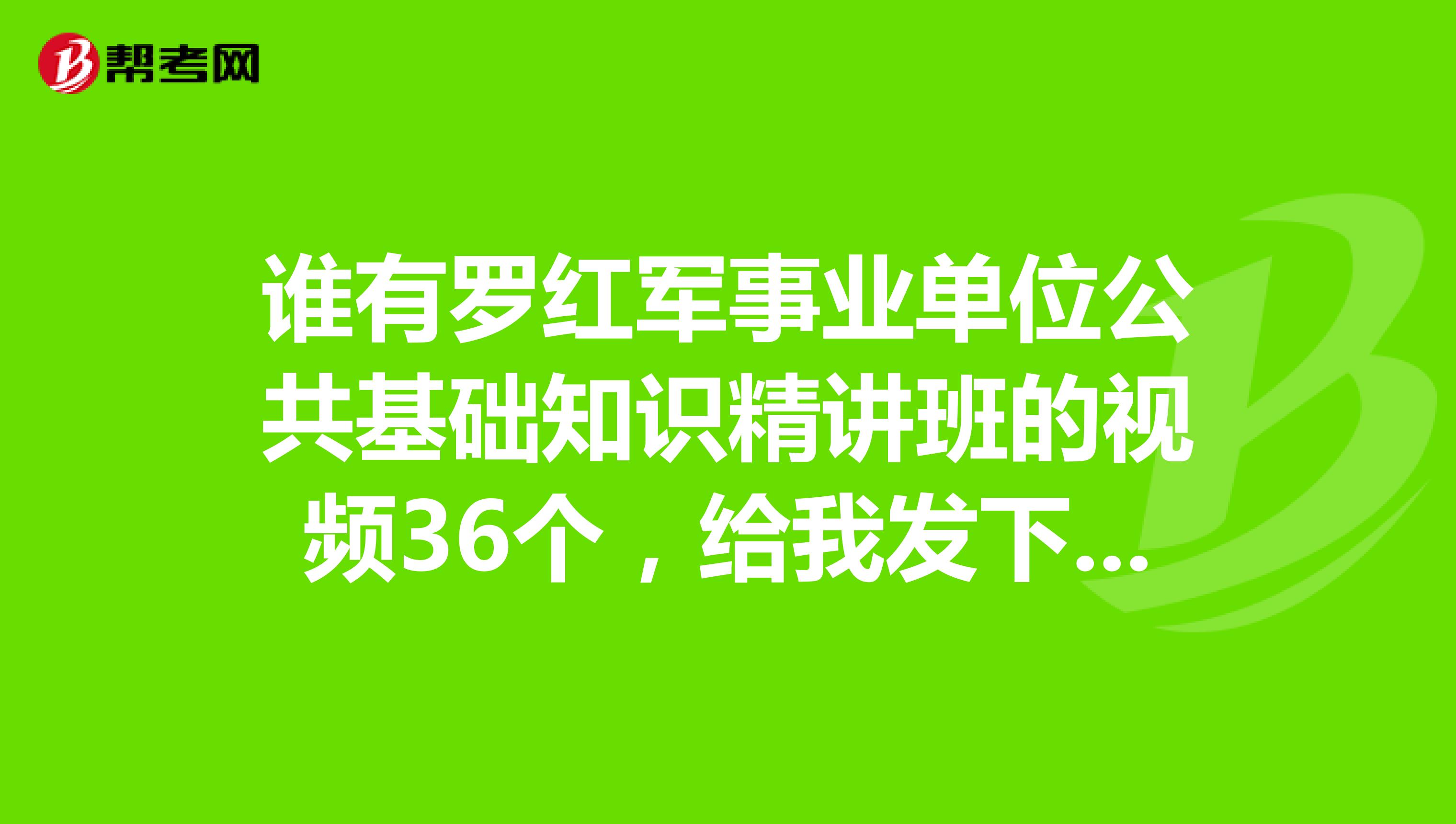 谁有罗红军事业单位公共基础知识精讲班的视频36个,给我发下啊.