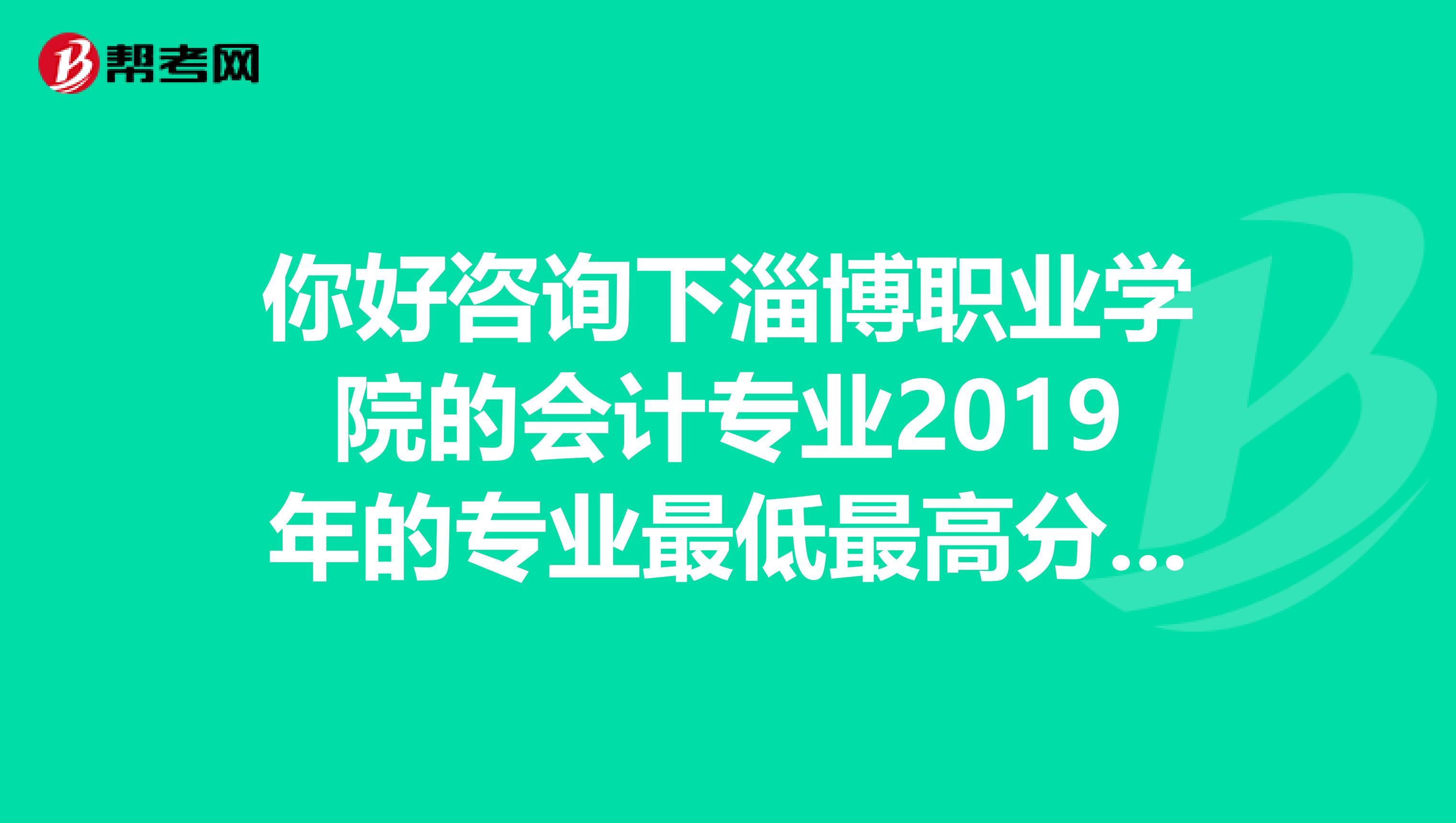 你好咨询下淄博职业学院的会计专业2019年的专业最低最高分,我是河北