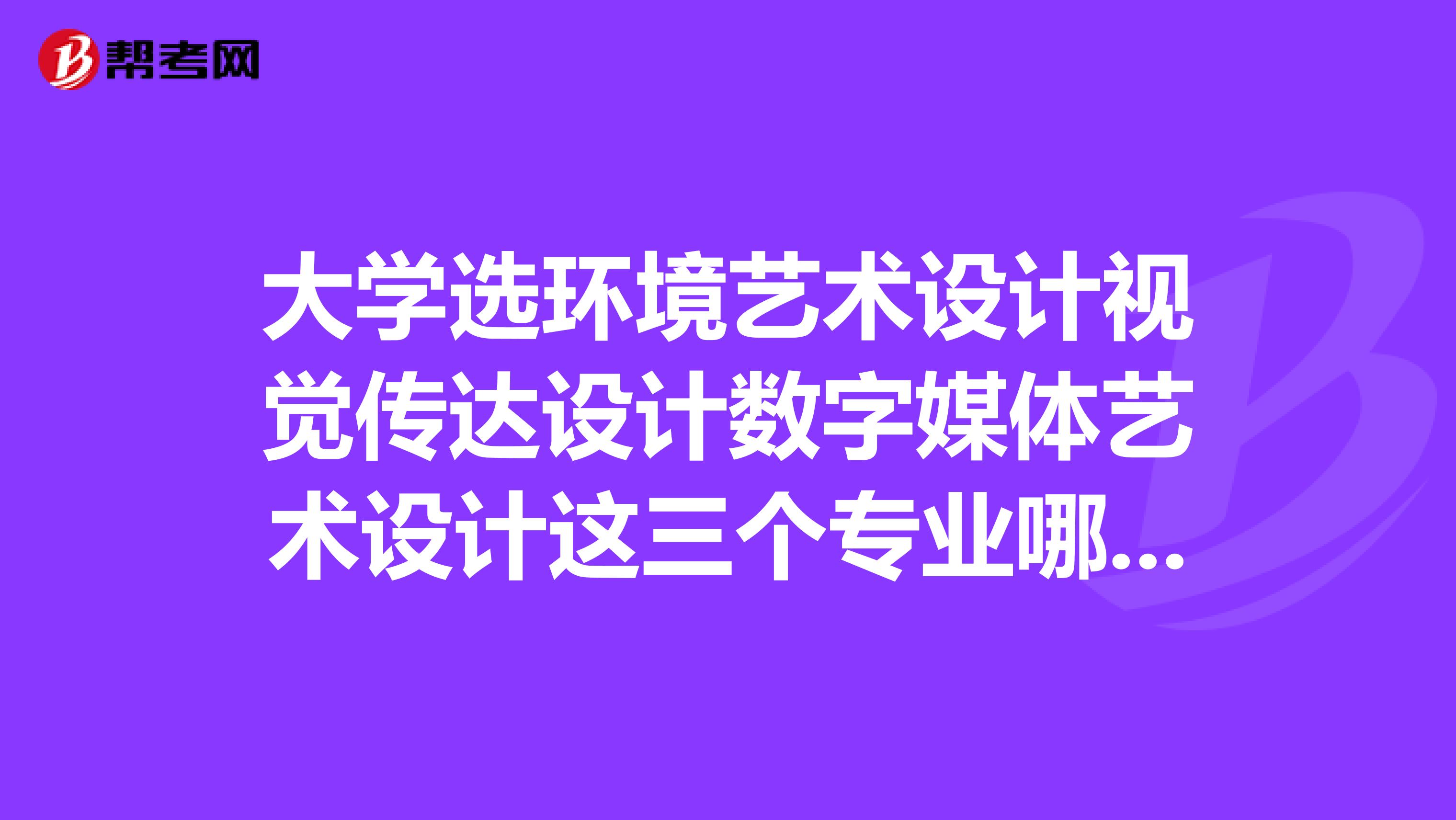 大学选环境艺术设计视觉传达设计数字媒体艺术设计这三个专业哪个就业