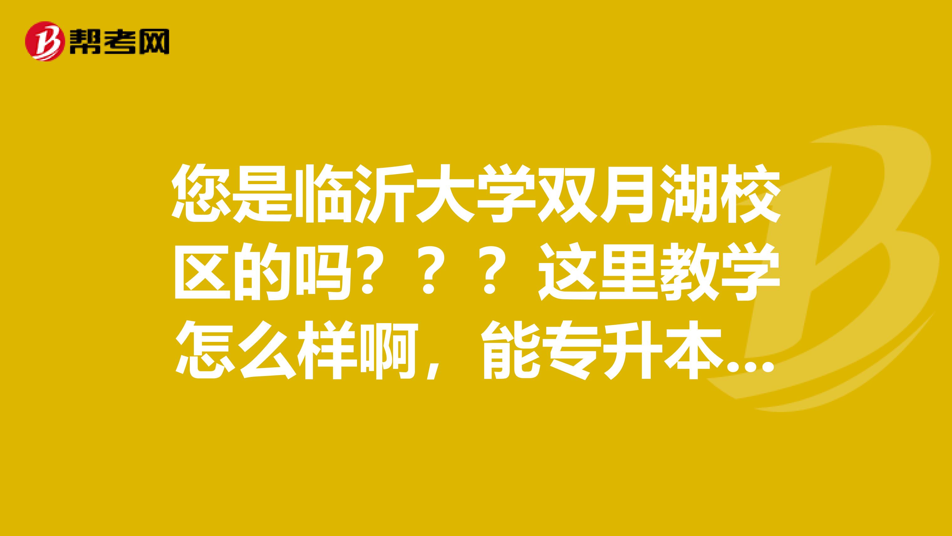 您是临沂大学双月湖校区的吗?这里教学怎么样啊,能专升本吗?