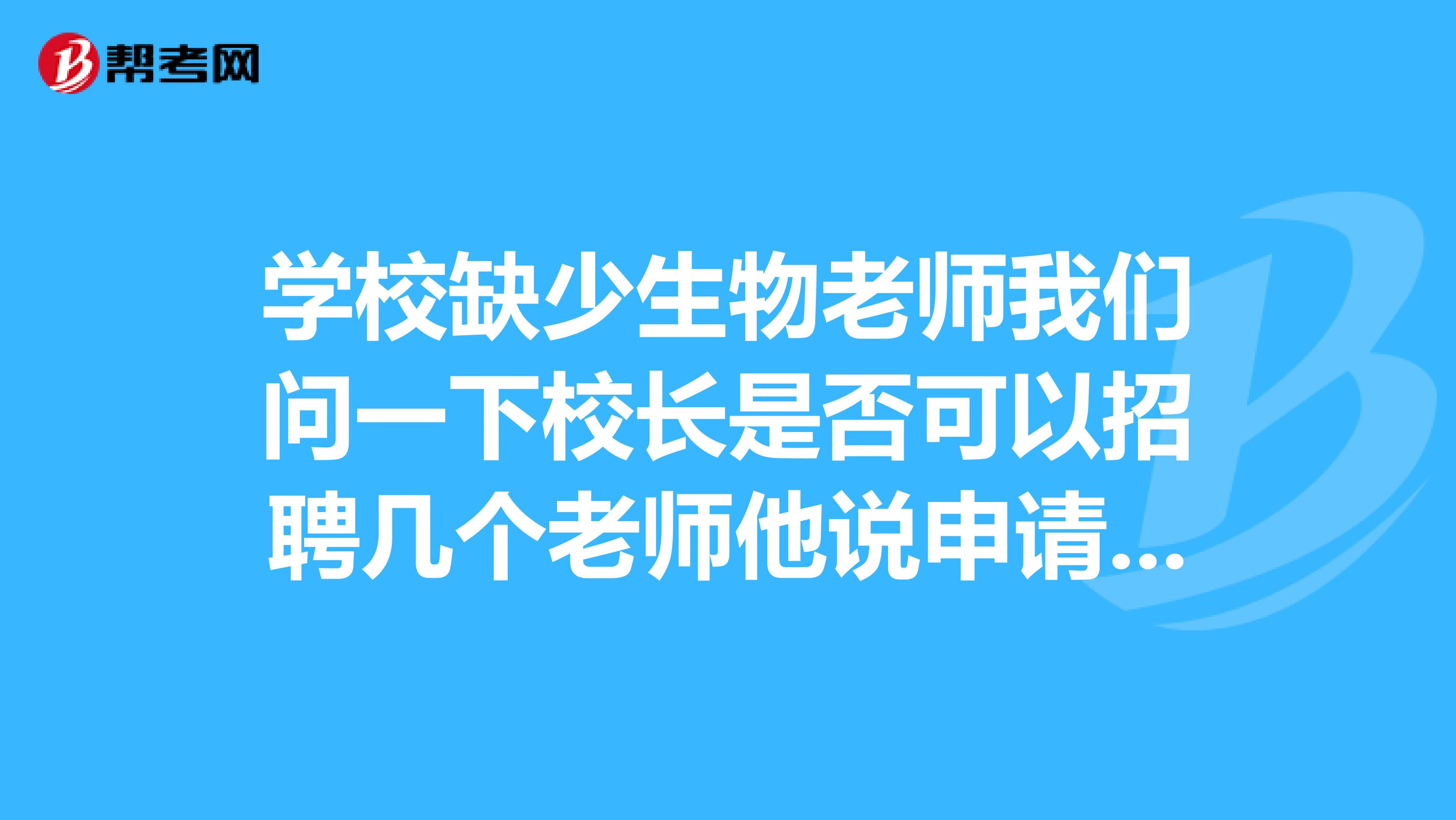 学校缺少生物老师我们问一下校长是否可以招聘几个老师他说申请一下有