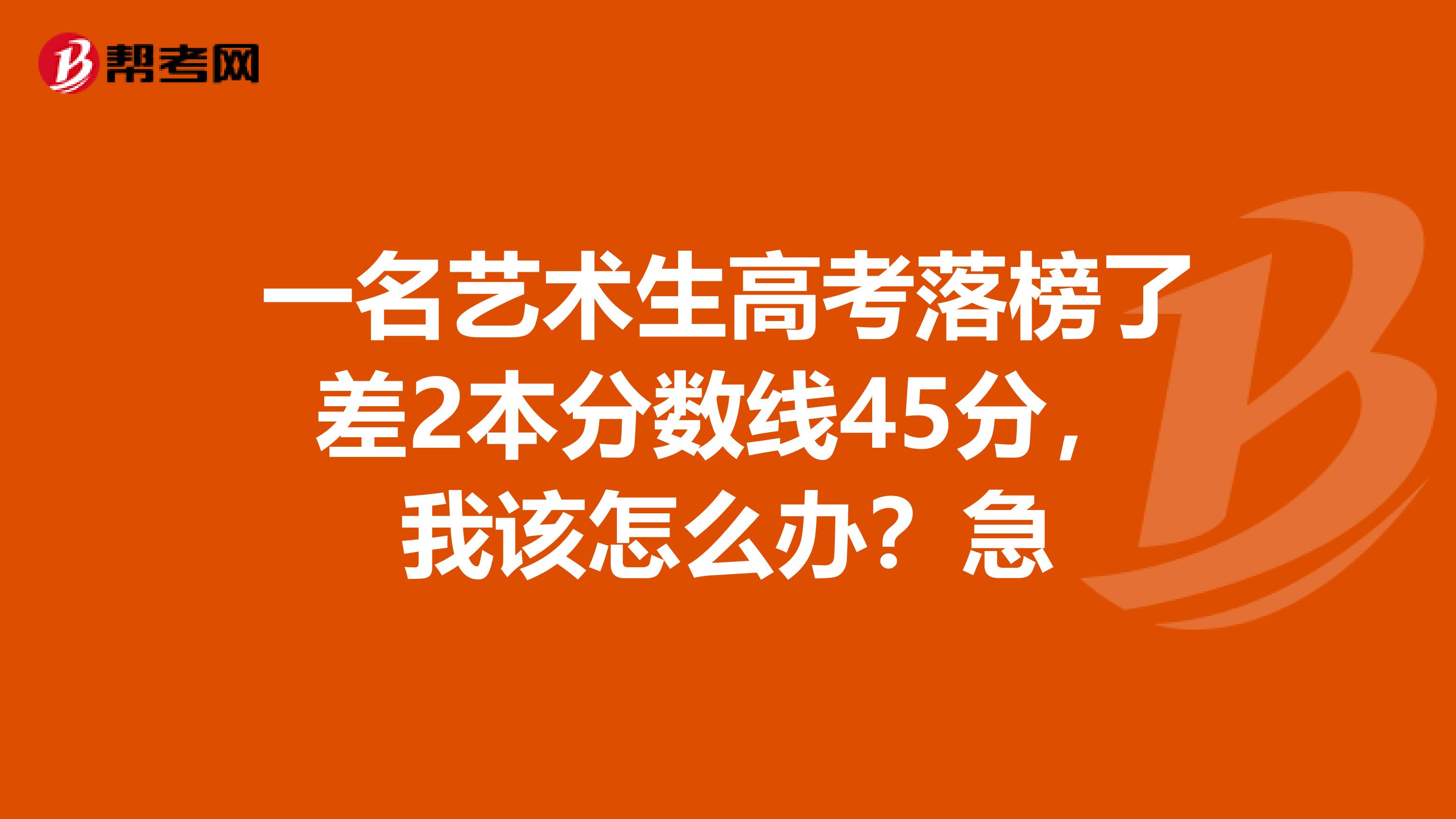 一名艺术生高考落榜了差2本分数线45分,我该怎么办?急