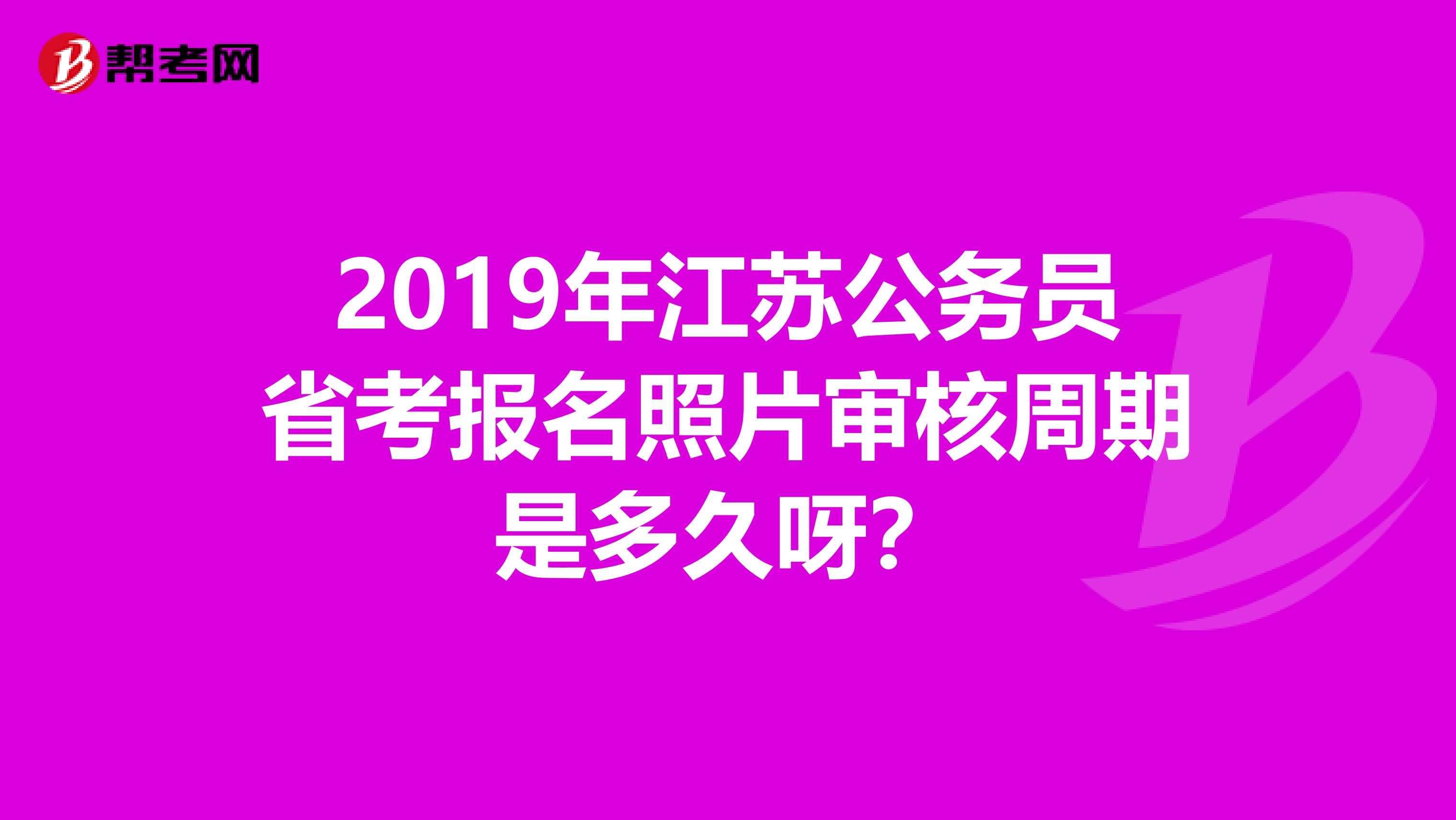 2019年江苏公务员省考报名照片审核周期是多久呀?