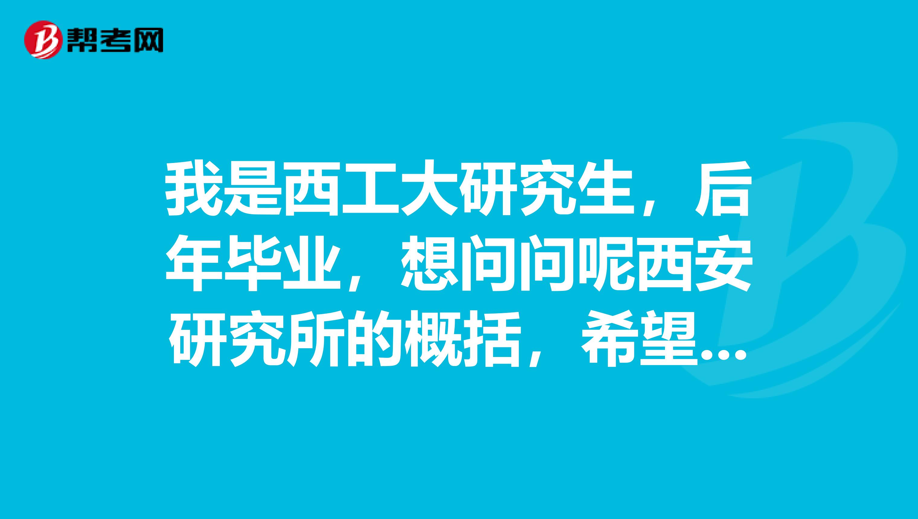 我是西工大研究生,后年毕业,想问问呢西安研究所的概括,希望在研究所