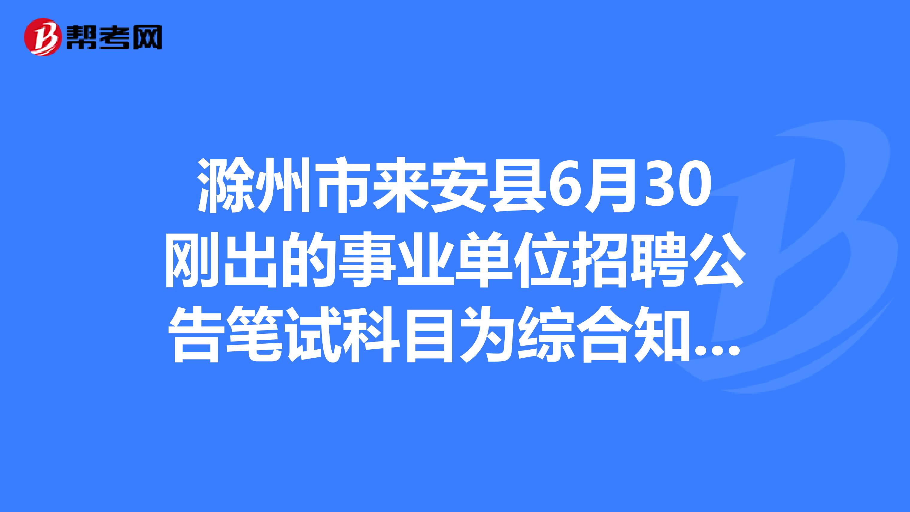 滁州市来安县6月30刚出的事业单位招聘公告笔试科目为综合知识,想问一