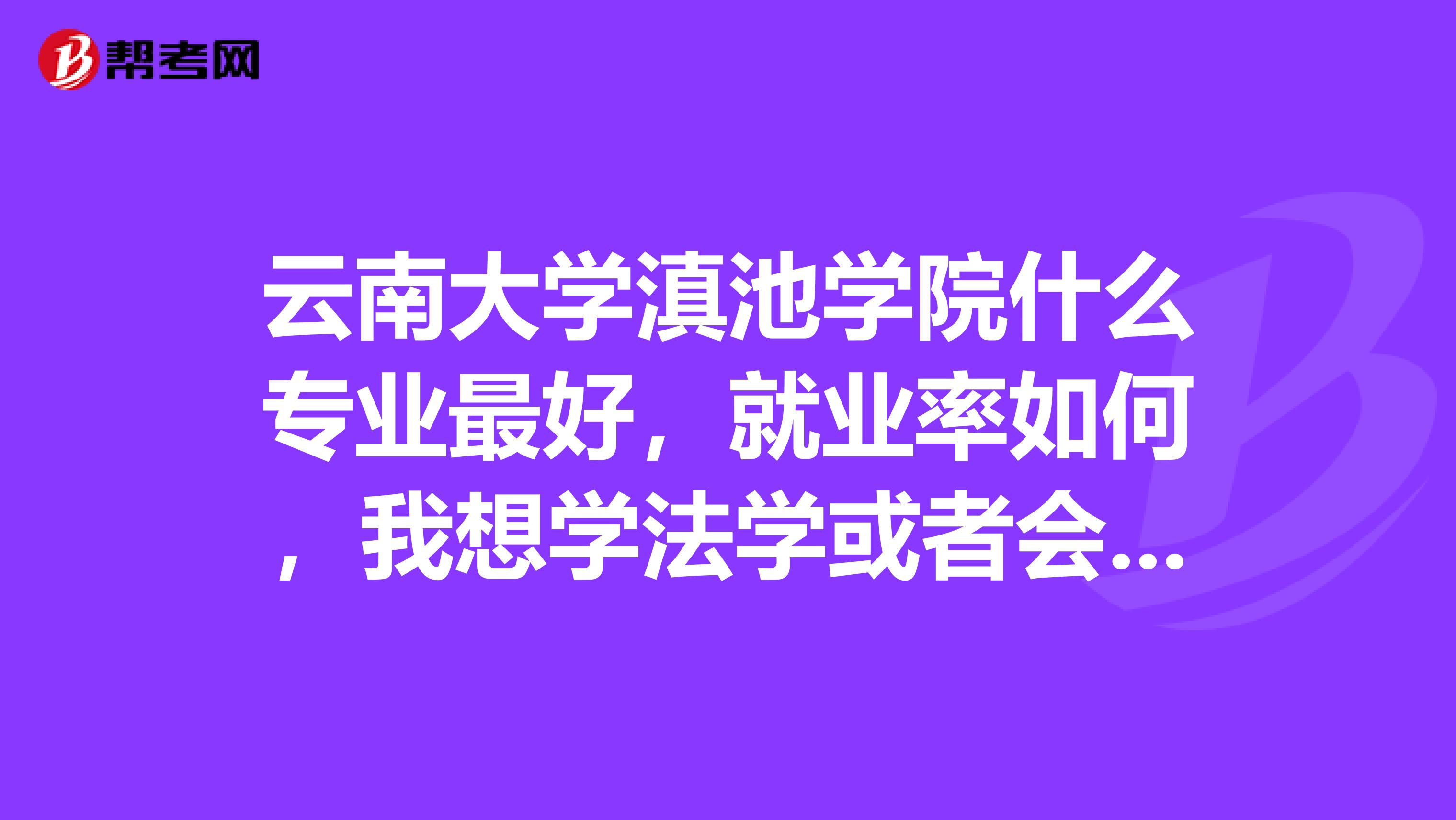 云南大学滇池学院什么专业最好,就业率如何,我想学法学或者会计