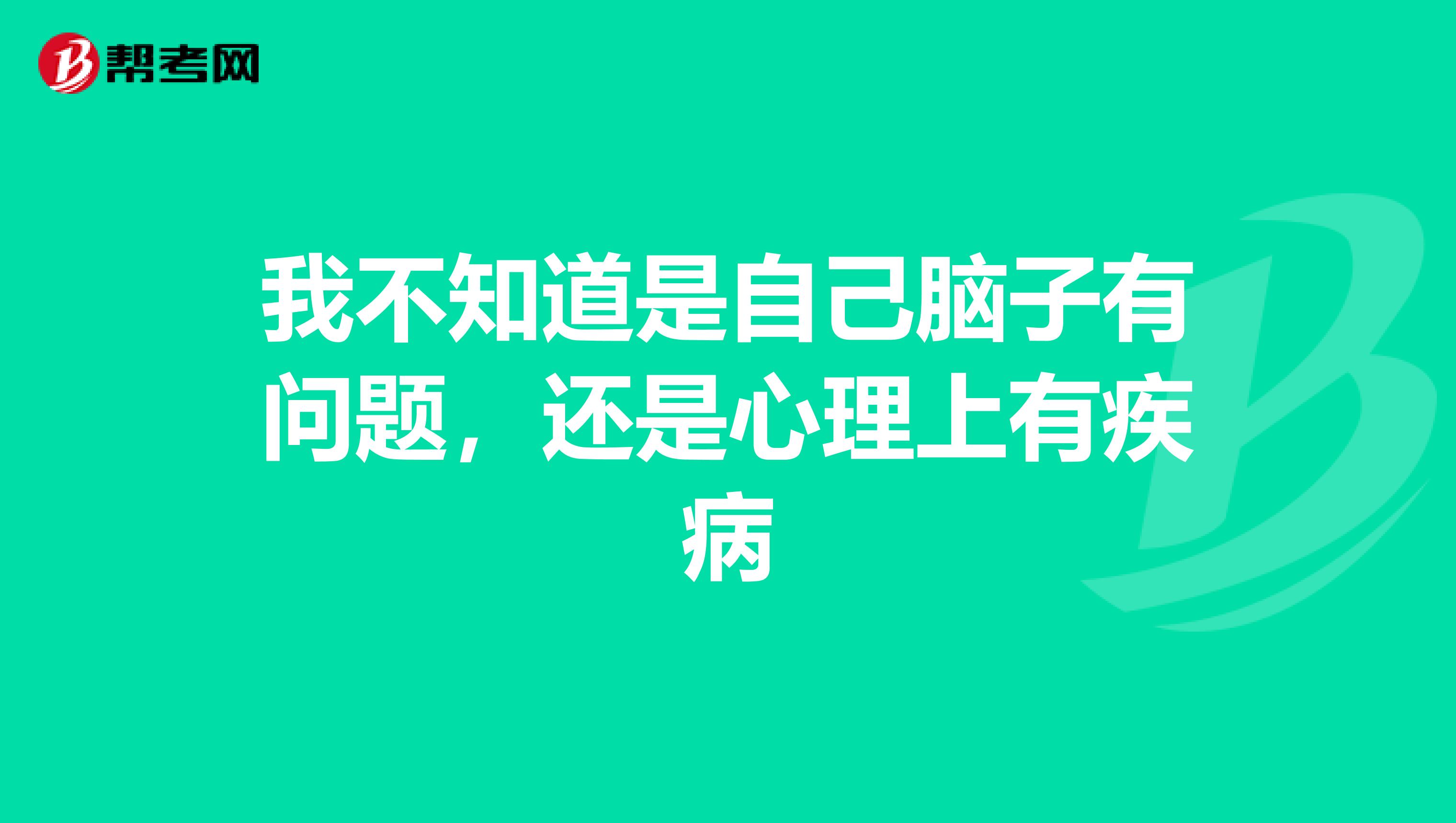 我不知道是自己脑子有问题,还是心理上有疾病