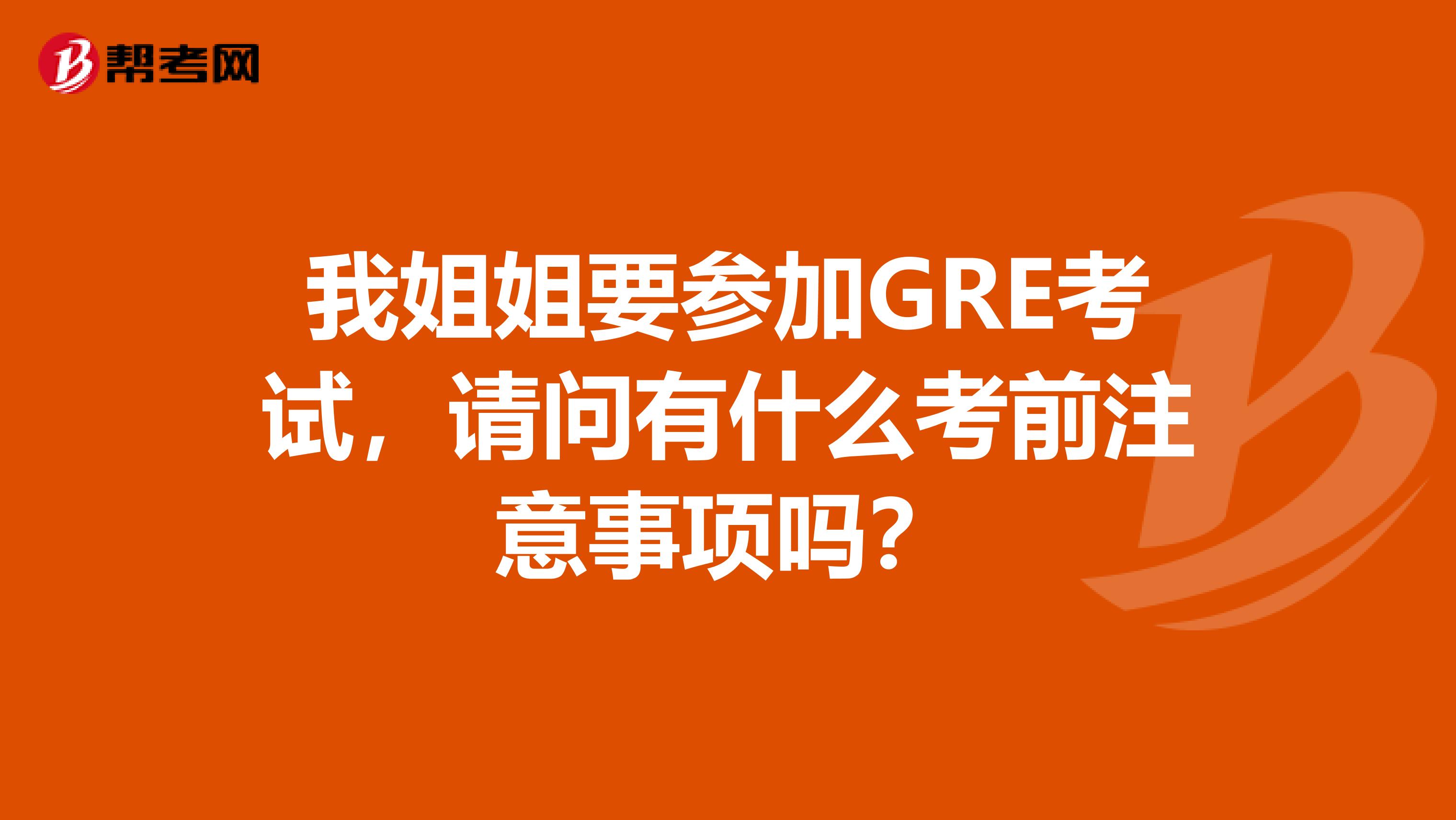 我姐姐要参加gre考试,请问有什么考前注意事项吗?