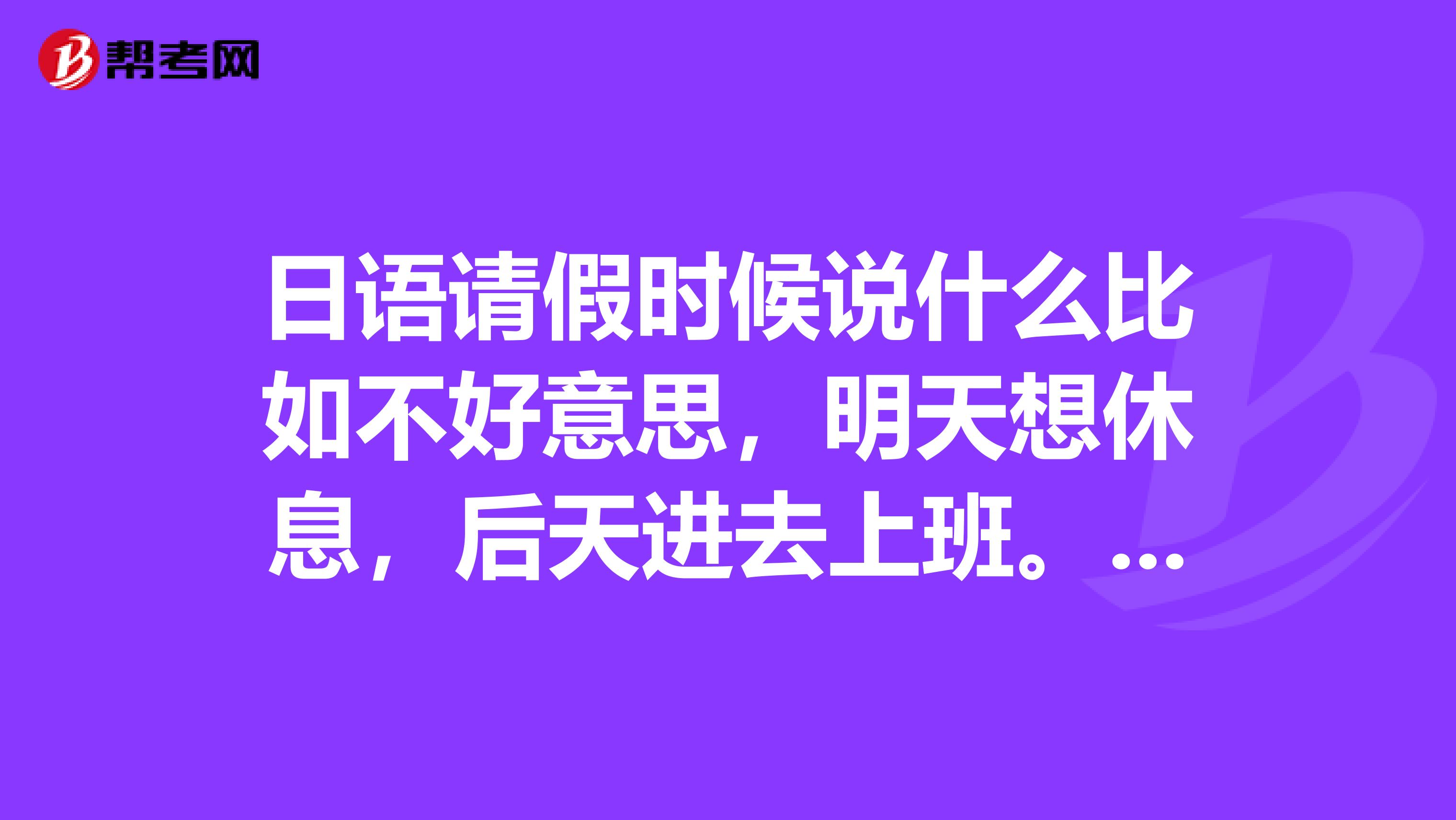 日语请假时候说什么比如不好意思,明天想休息,后天进去上班.这样.