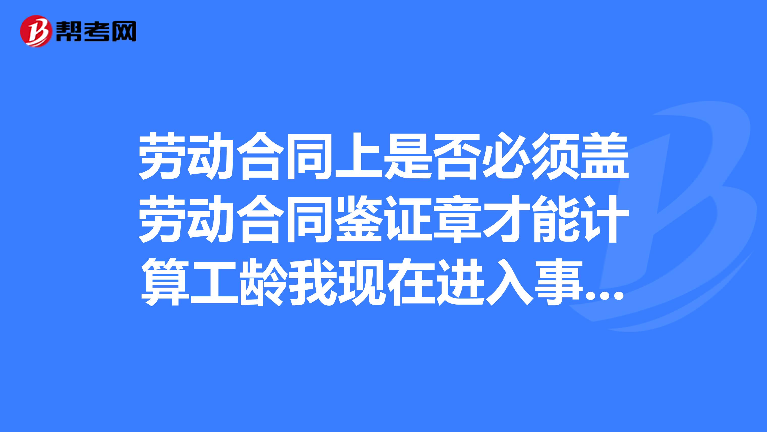 劳动合同上是否必须盖劳动合同鉴证章才能计算工龄我现在进入事业单位