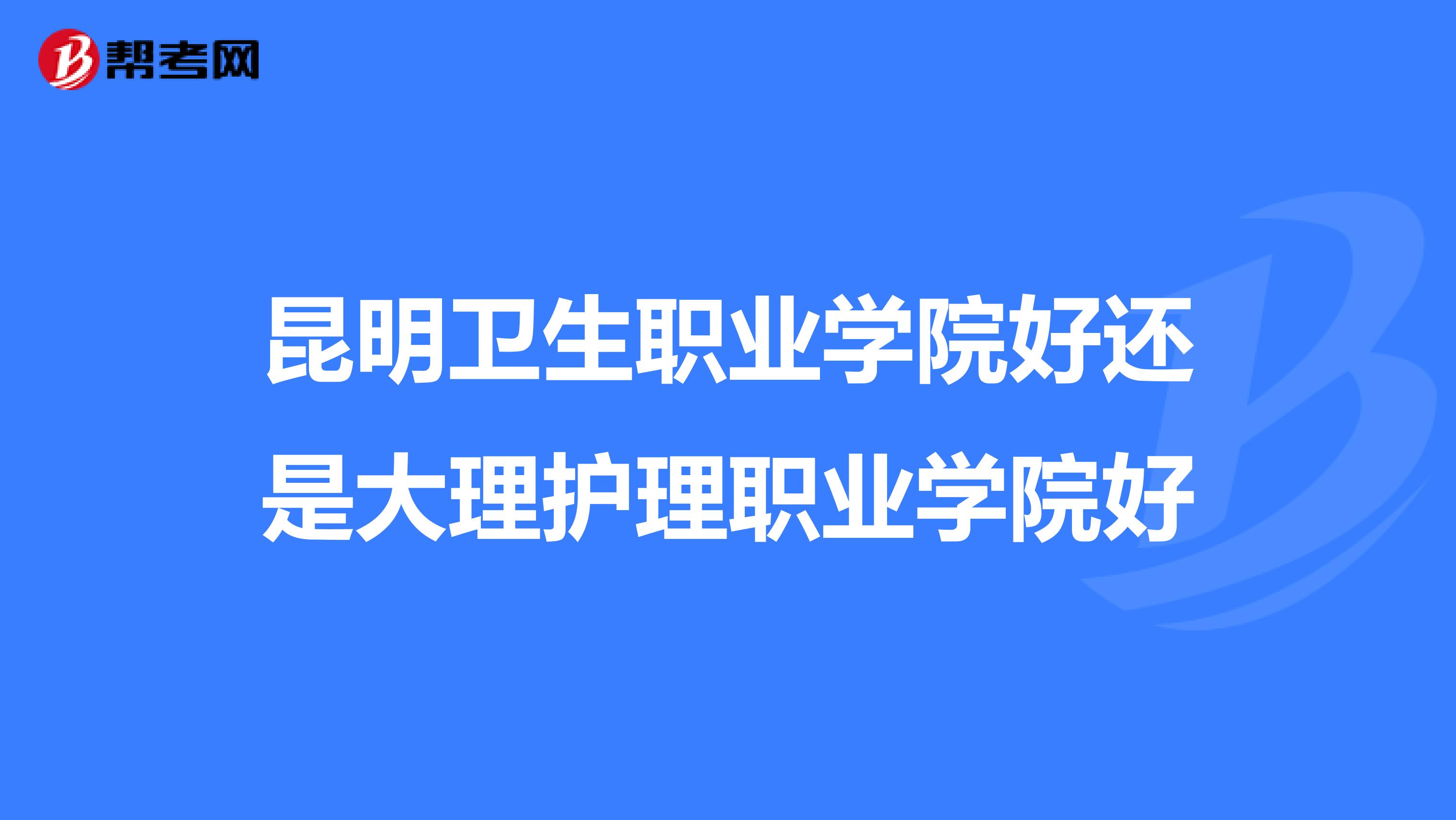 昆明卫生职业学院好还是大理护理职业学院好