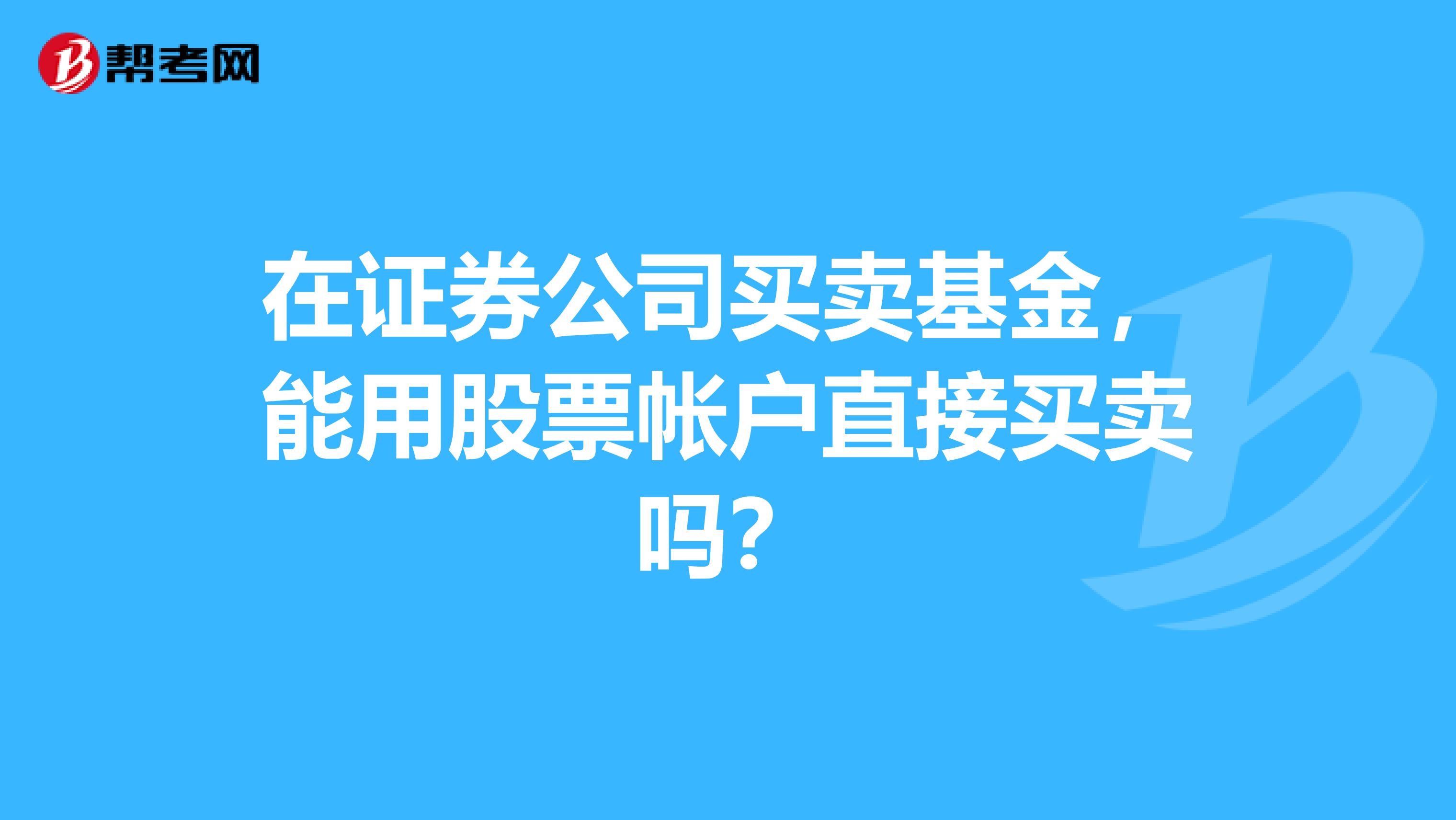 在证券公司买卖基金,能用股票帐户直接买卖吗?