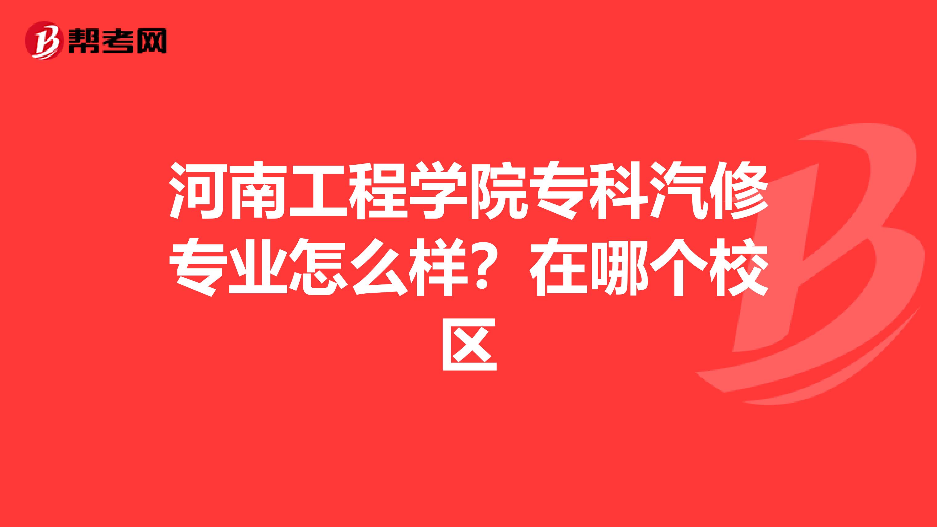 河南工程学院专科汽修专业怎么样?在哪个校区_专升本考试_帮考网