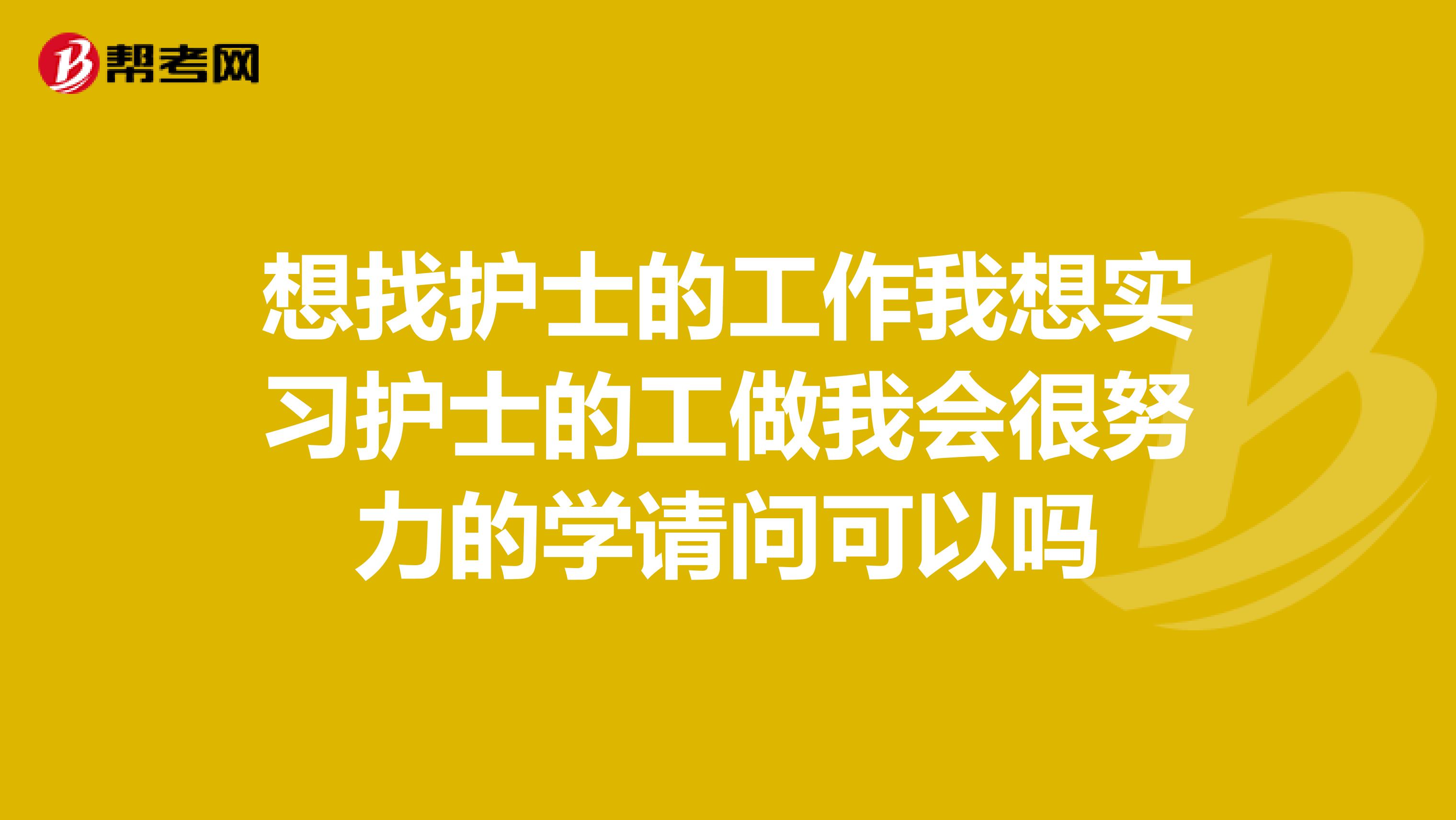 想找护士的工作我想实习护士的工做我会很努力的学请问可以吗