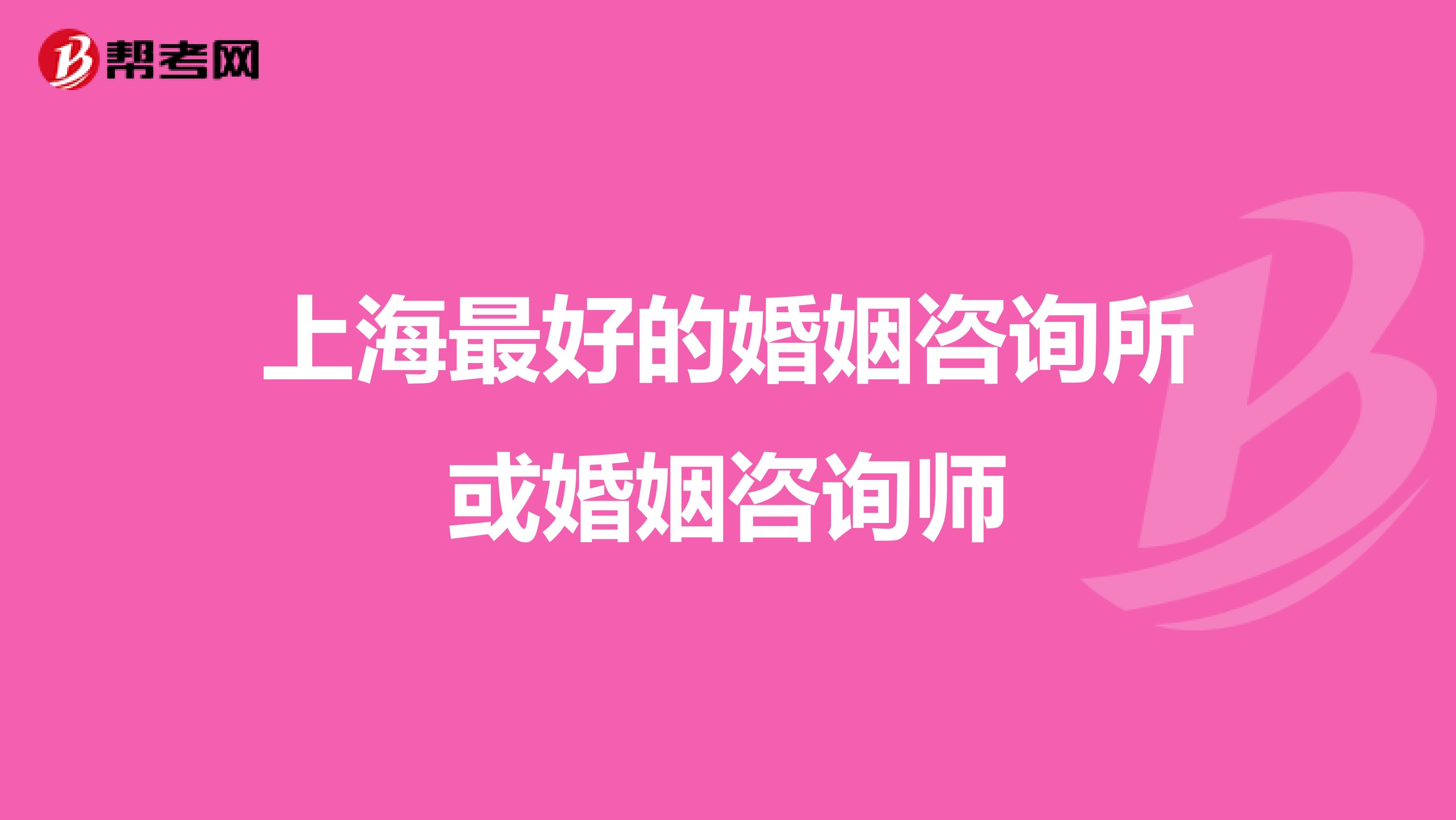 上海最好的婚姻咨询所或婚姻咨询师