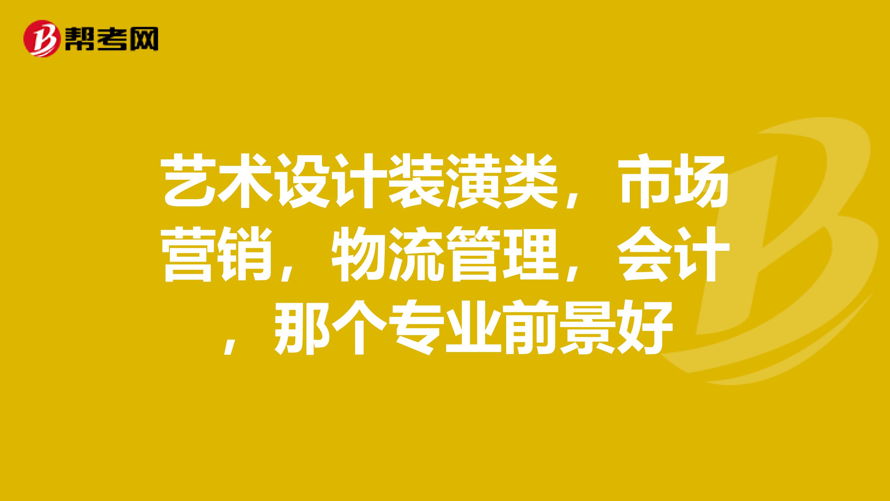 艺术设计装潢类,市场营销,物流管理,会计,那个专业前景好