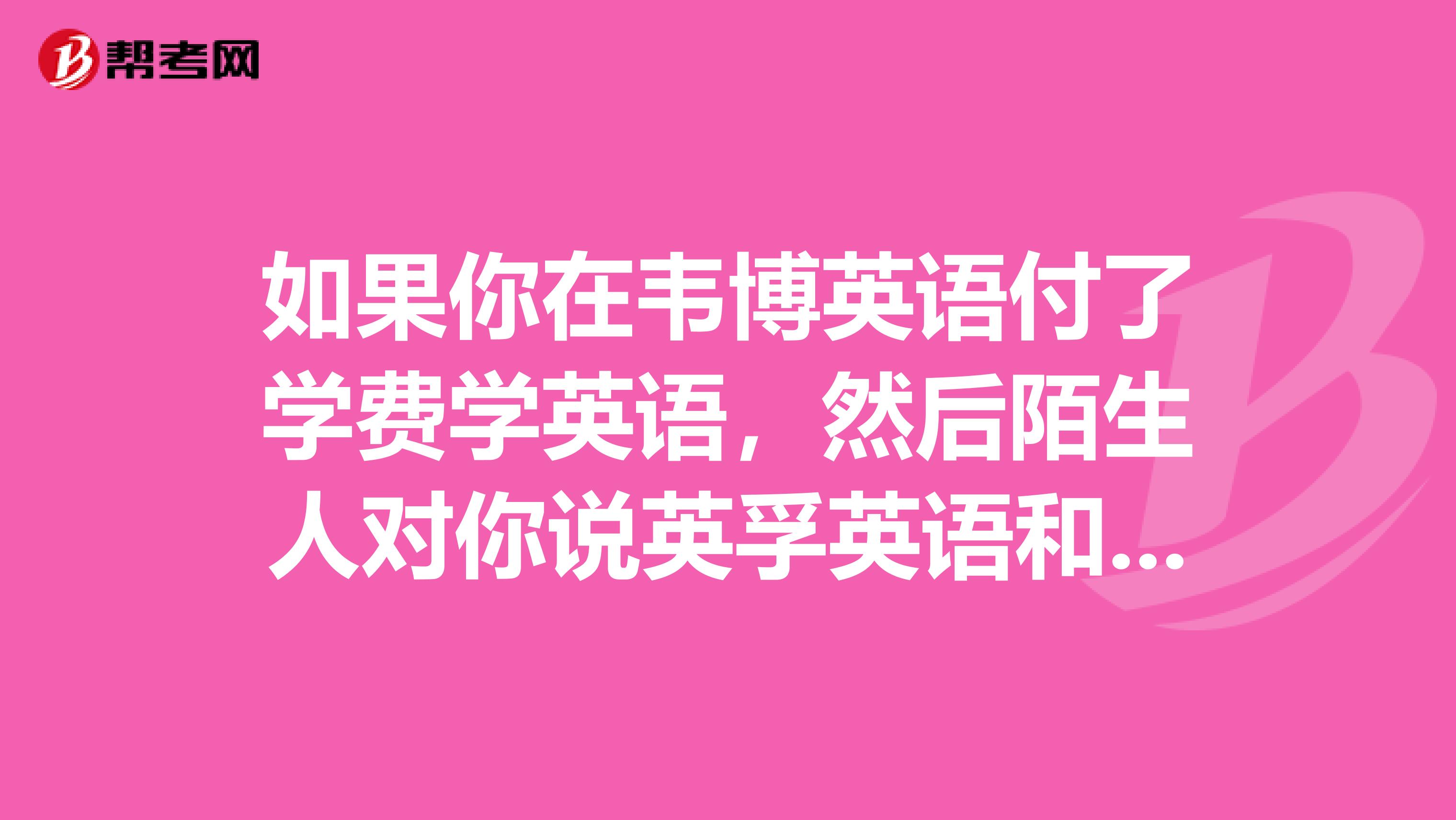 如果你在韦博英语付了学费学英语,然后陌生人对你说英孚英语和新东方