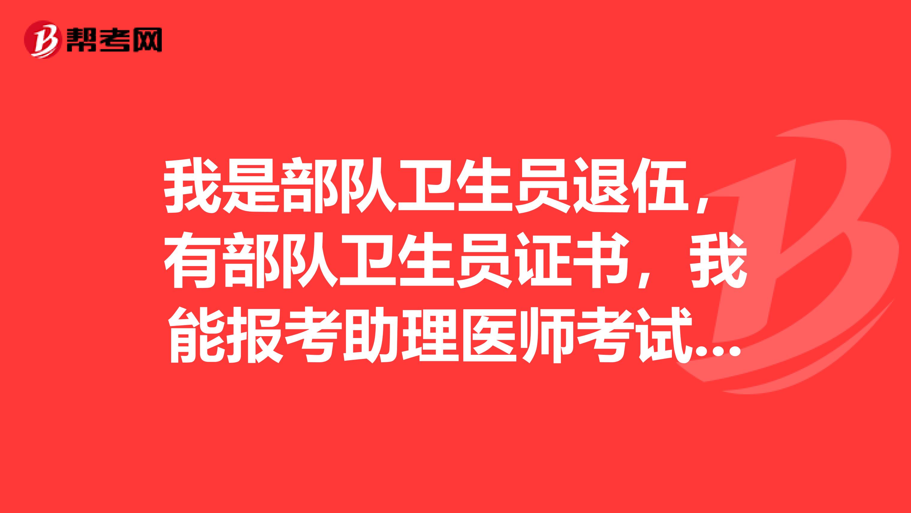 我是部队卫生员退伍,有部队卫生员证书,我能报考助理医师考试吗我.