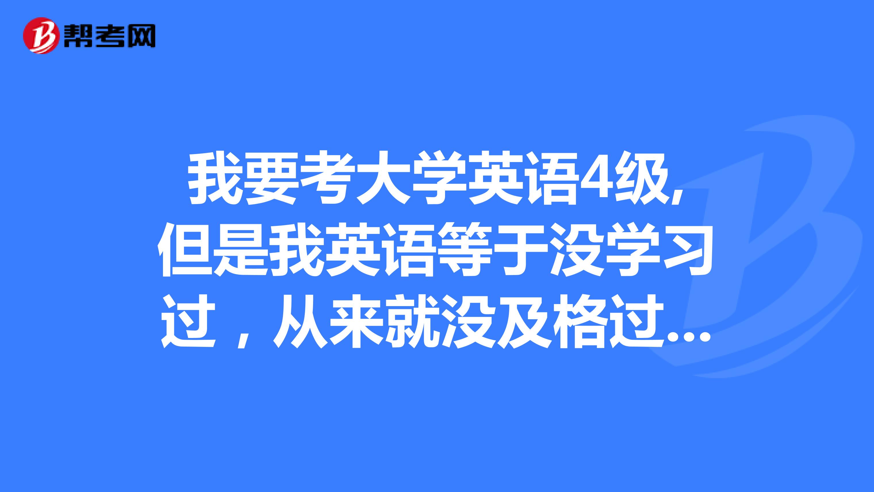 我要考大学英语4级,但是我英语等于没学习过,从来就没及格过,能考上