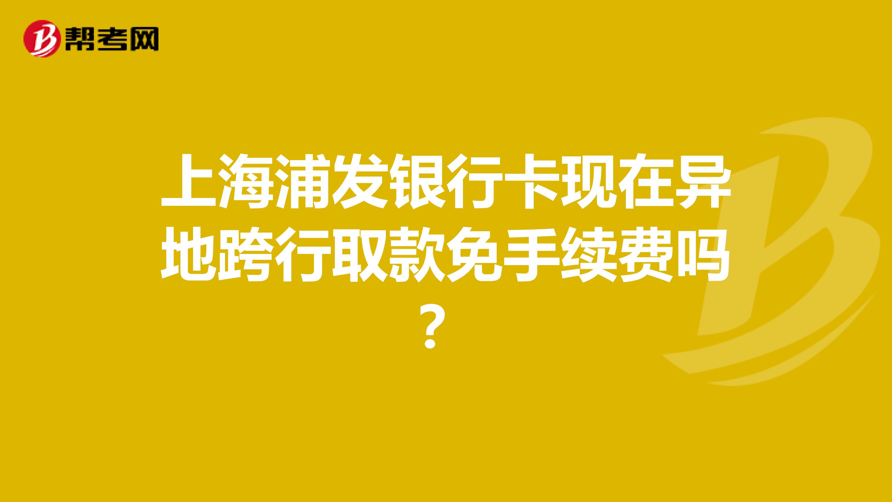 上海浦发银行卡现在异地跨行取款免手续费吗?