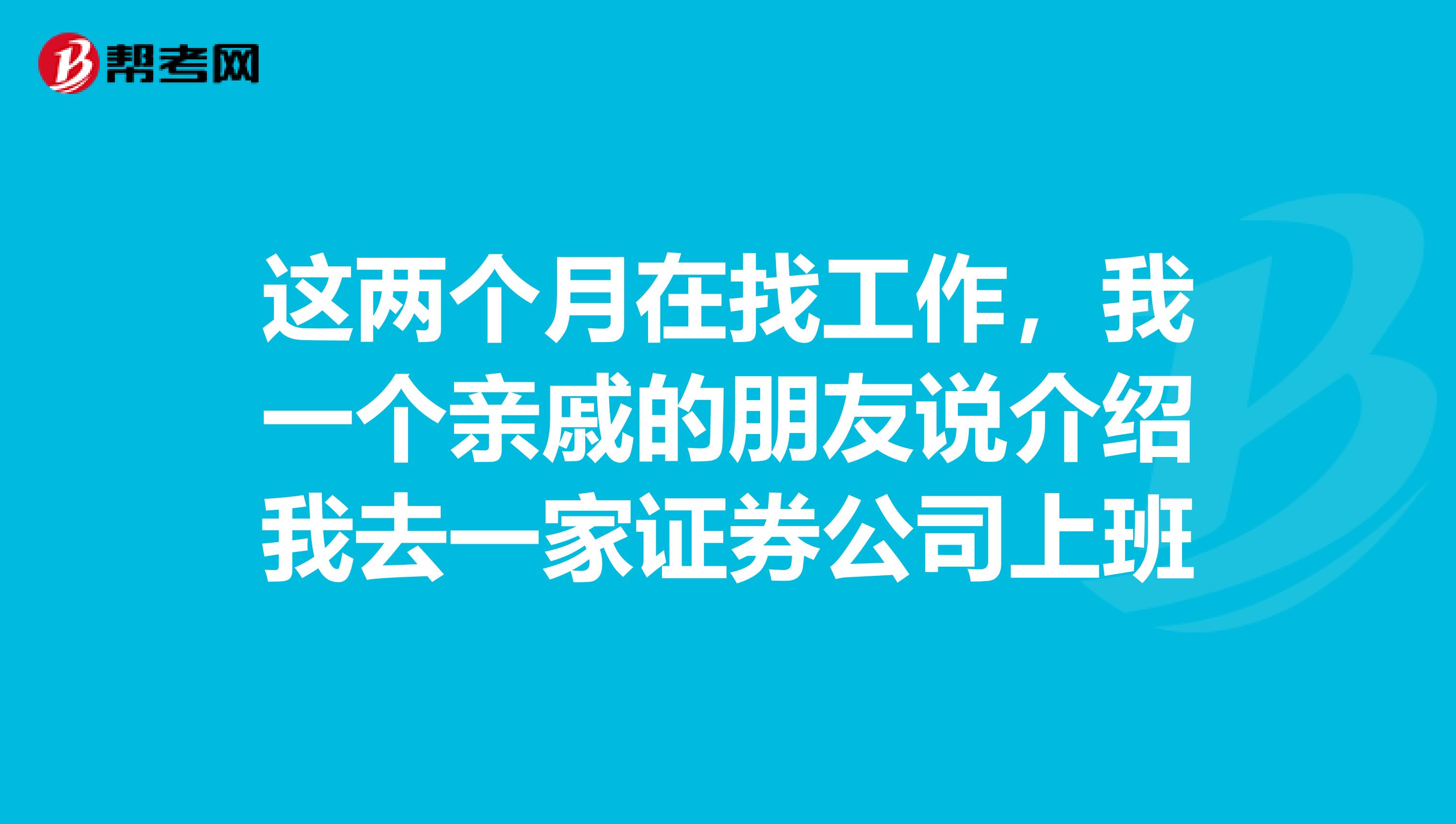 这两个月在找工作,我一个亲戚的朋友说介绍我去一家证券公司上班