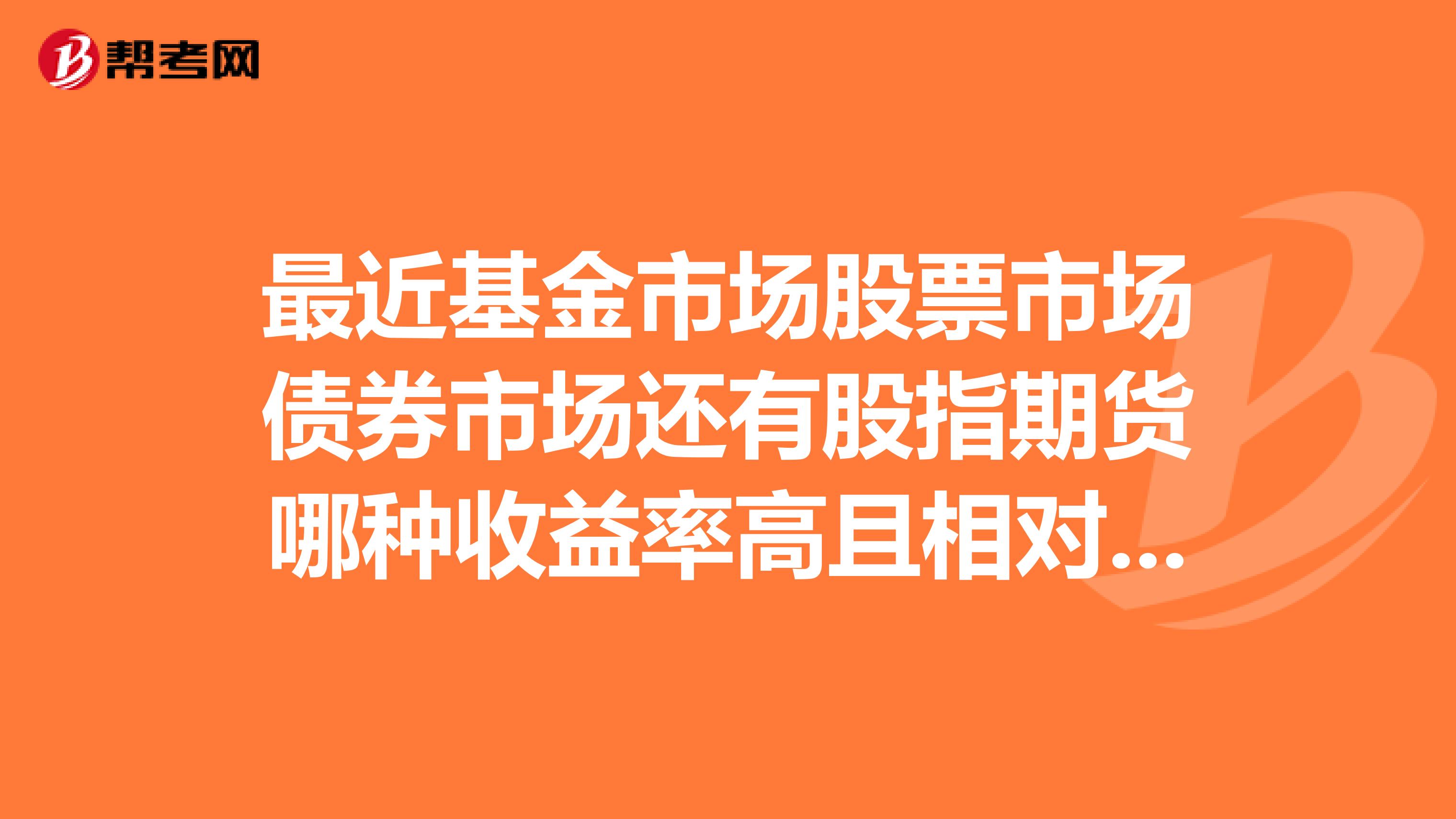 最近基金市场股票市场债券市场还有股指期货哪种收益率高且相对较稳定