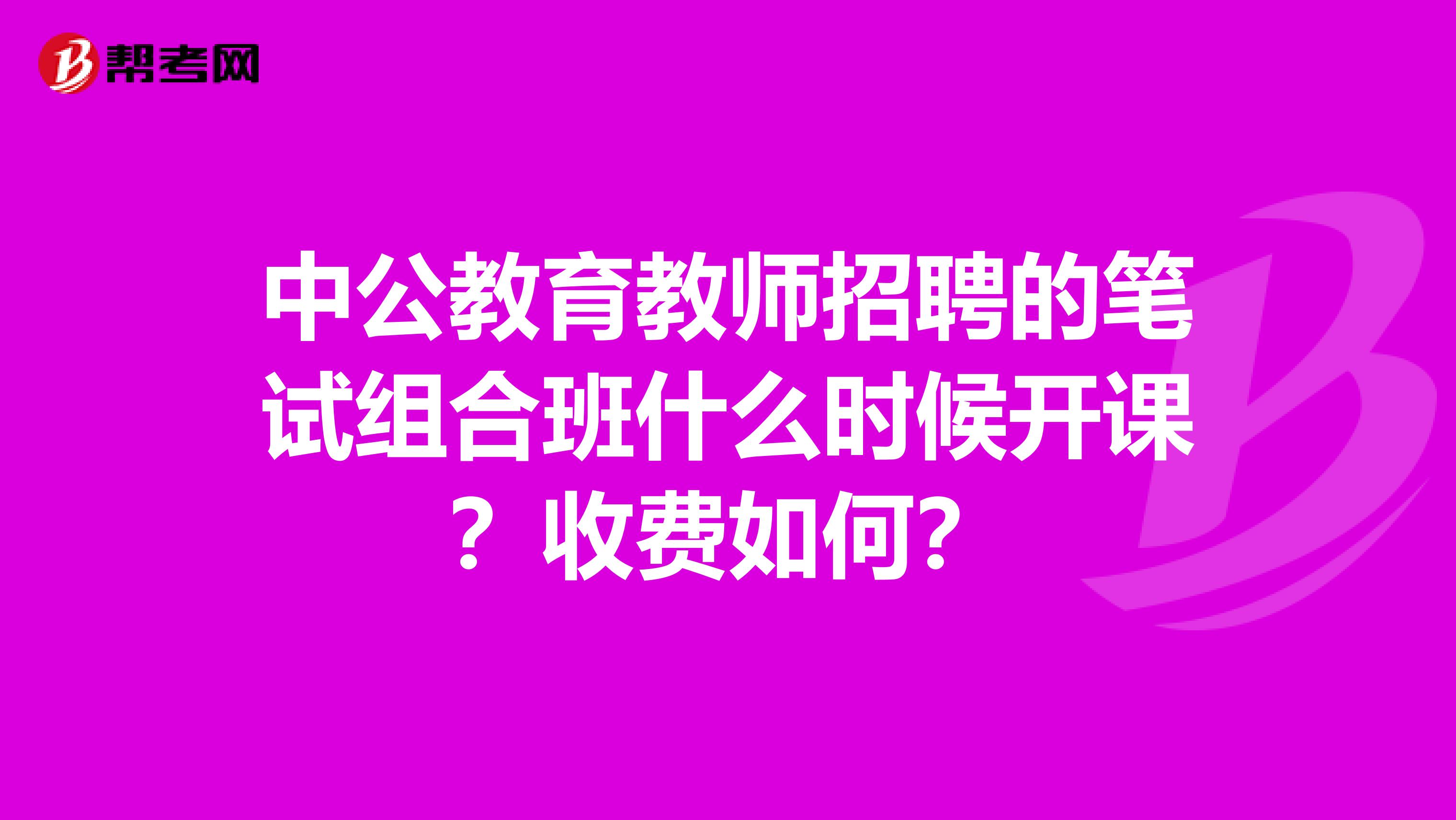 中公教育教师招聘的笔试组合班什么时候开课?收费如何?