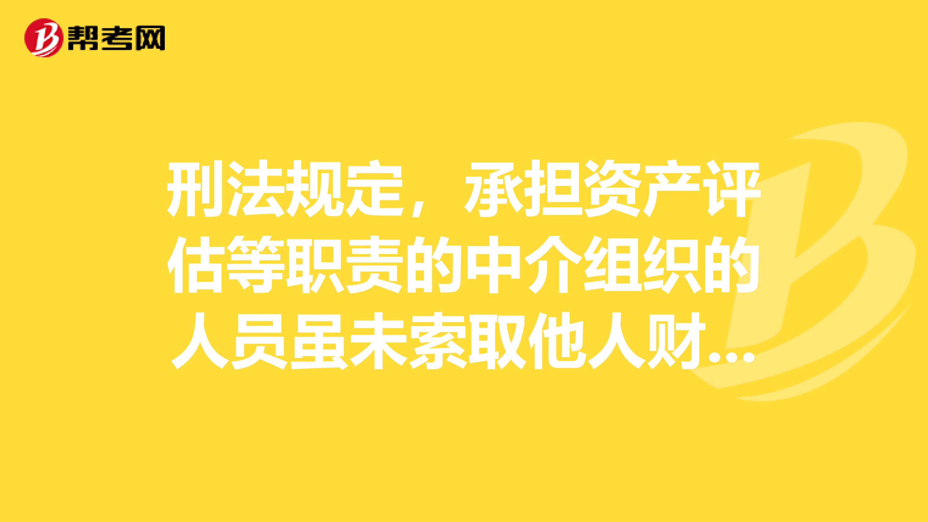 刑法规定，承担资产评估等职责的中介组织的人员虽未索取他人财物或者非法收受他人财物，但故意提供虚假证明文件，情节严重的可处，并处罚金。