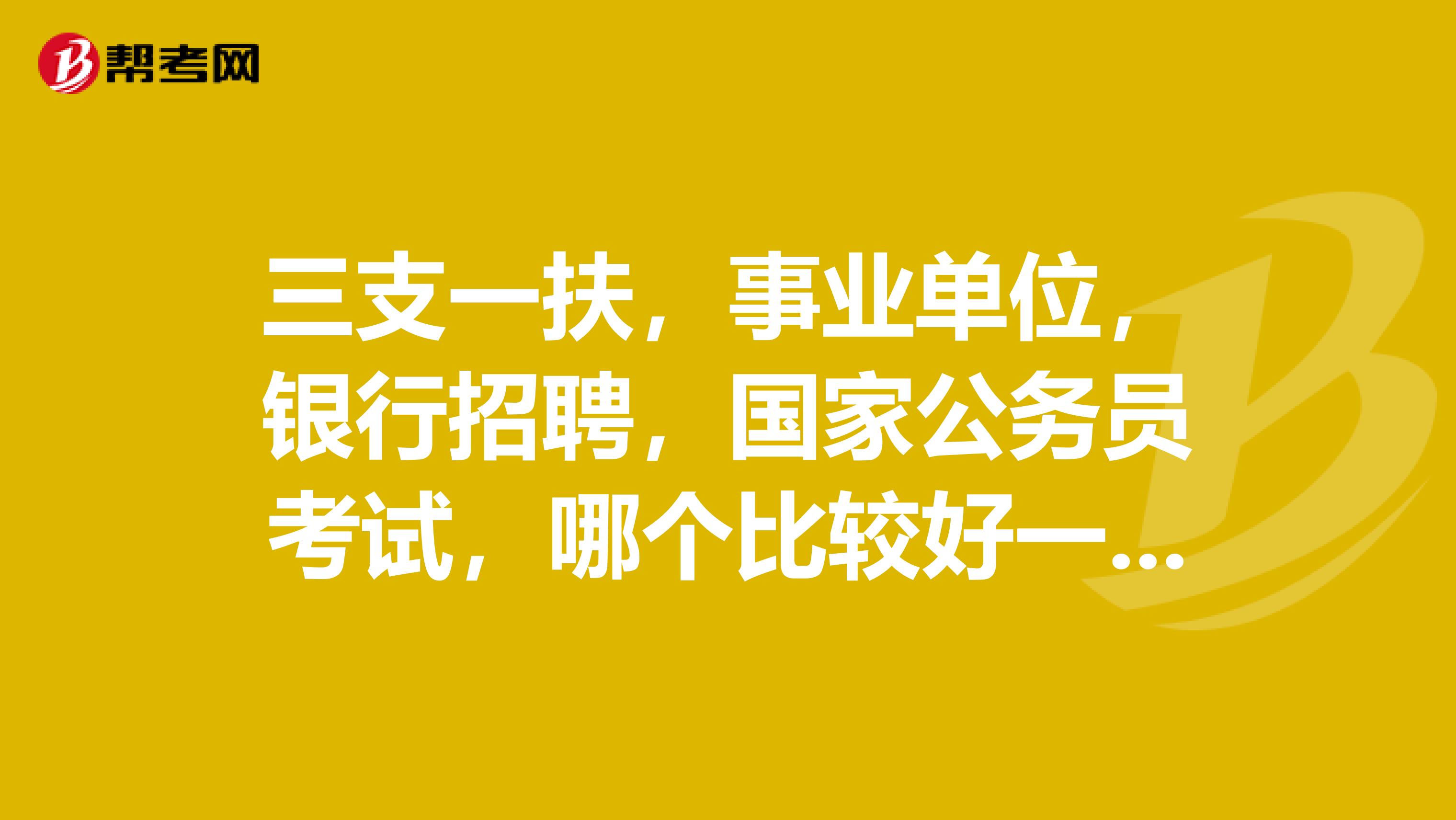 三支一扶,事业单位,银行招聘,国家公务员考试,哪个比较好一点?