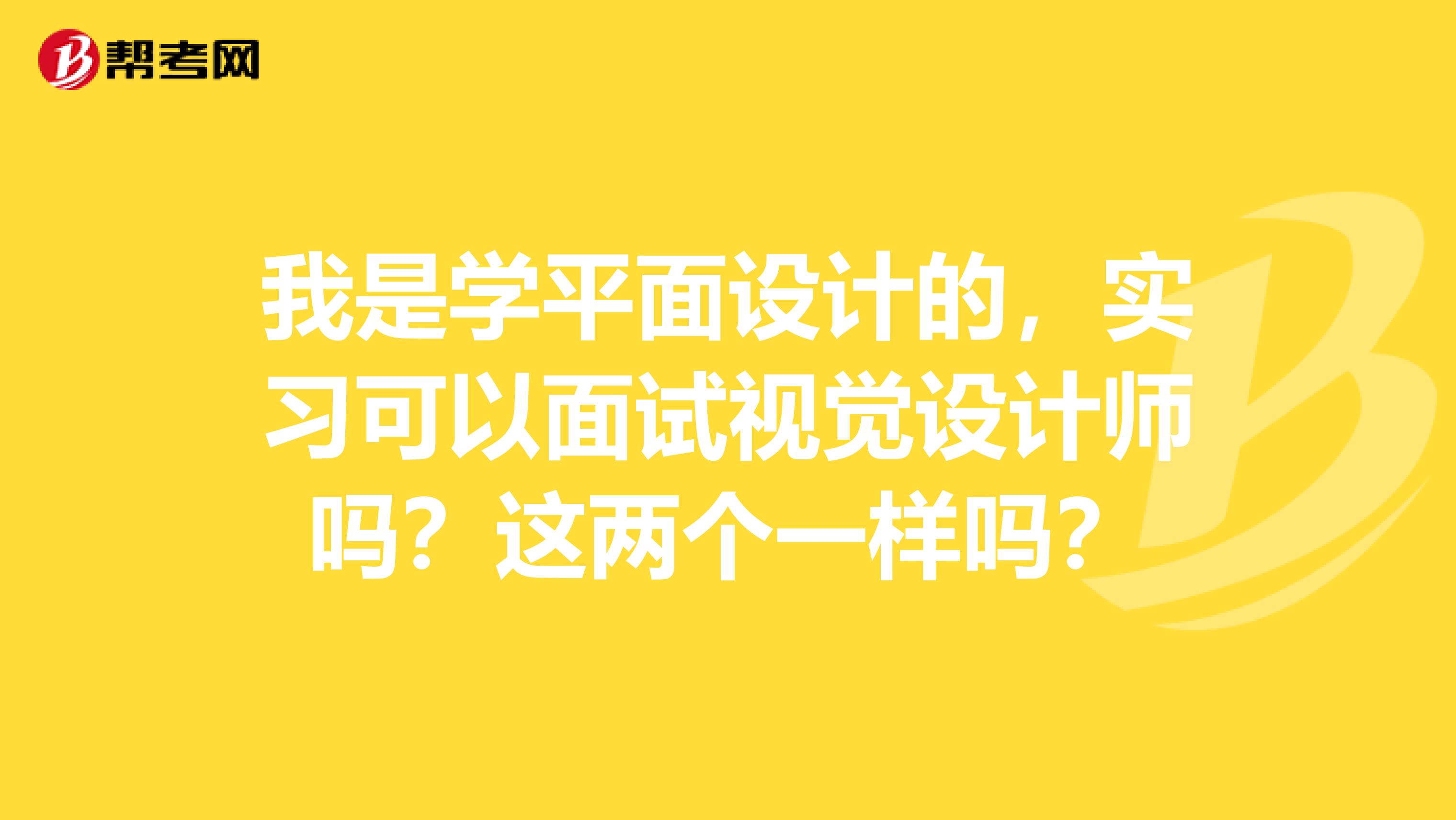 我是学平面设计的,实习可以面试视觉设计师吗?这两个一样吗?